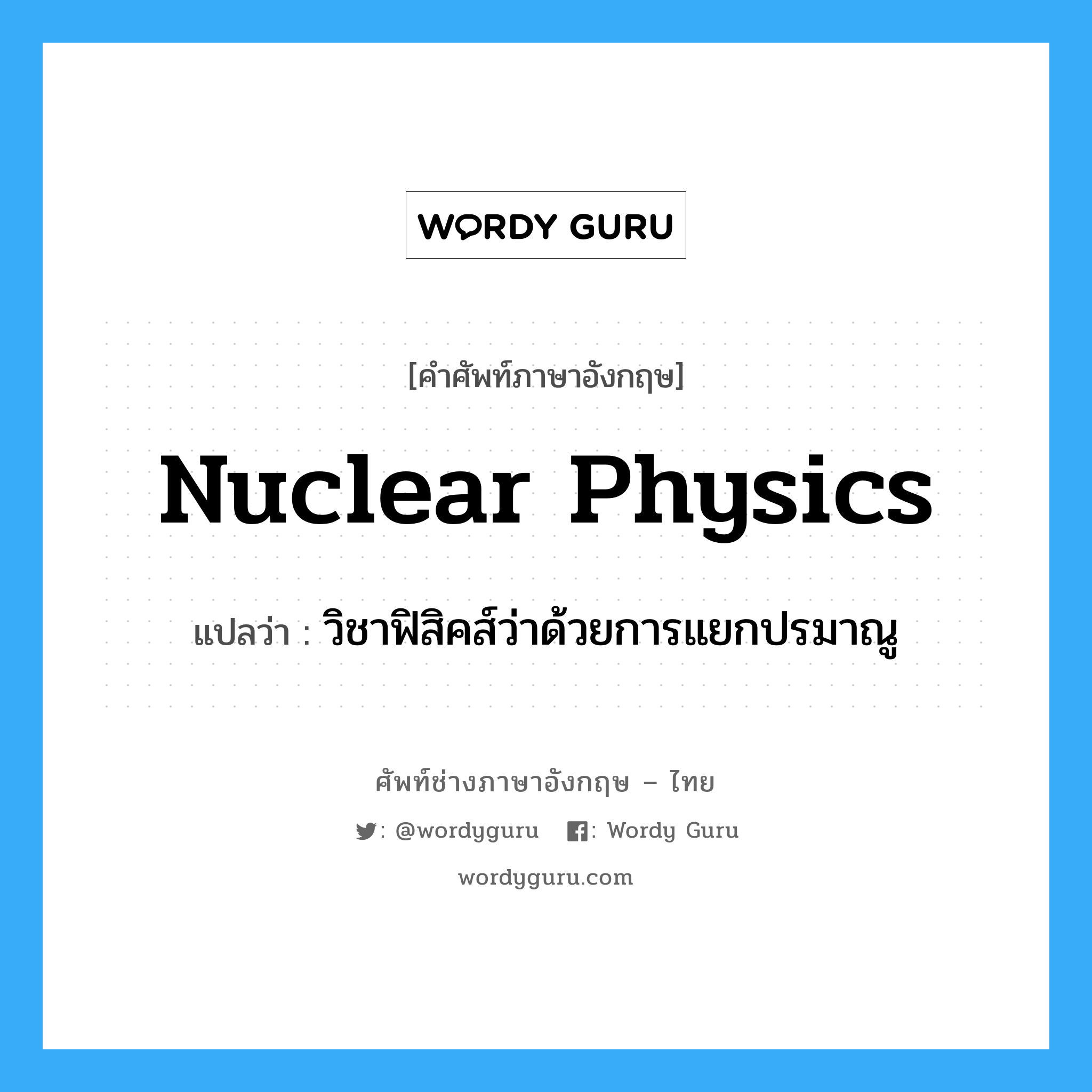 nuclear physics แปลว่า?, คำศัพท์ช่างภาษาอังกฤษ - ไทย nuclear physics คำศัพท์ภาษาอังกฤษ nuclear physics แปลว่า วิชาฟิสิคส์ว่าด้วยการแยกปรมาณู