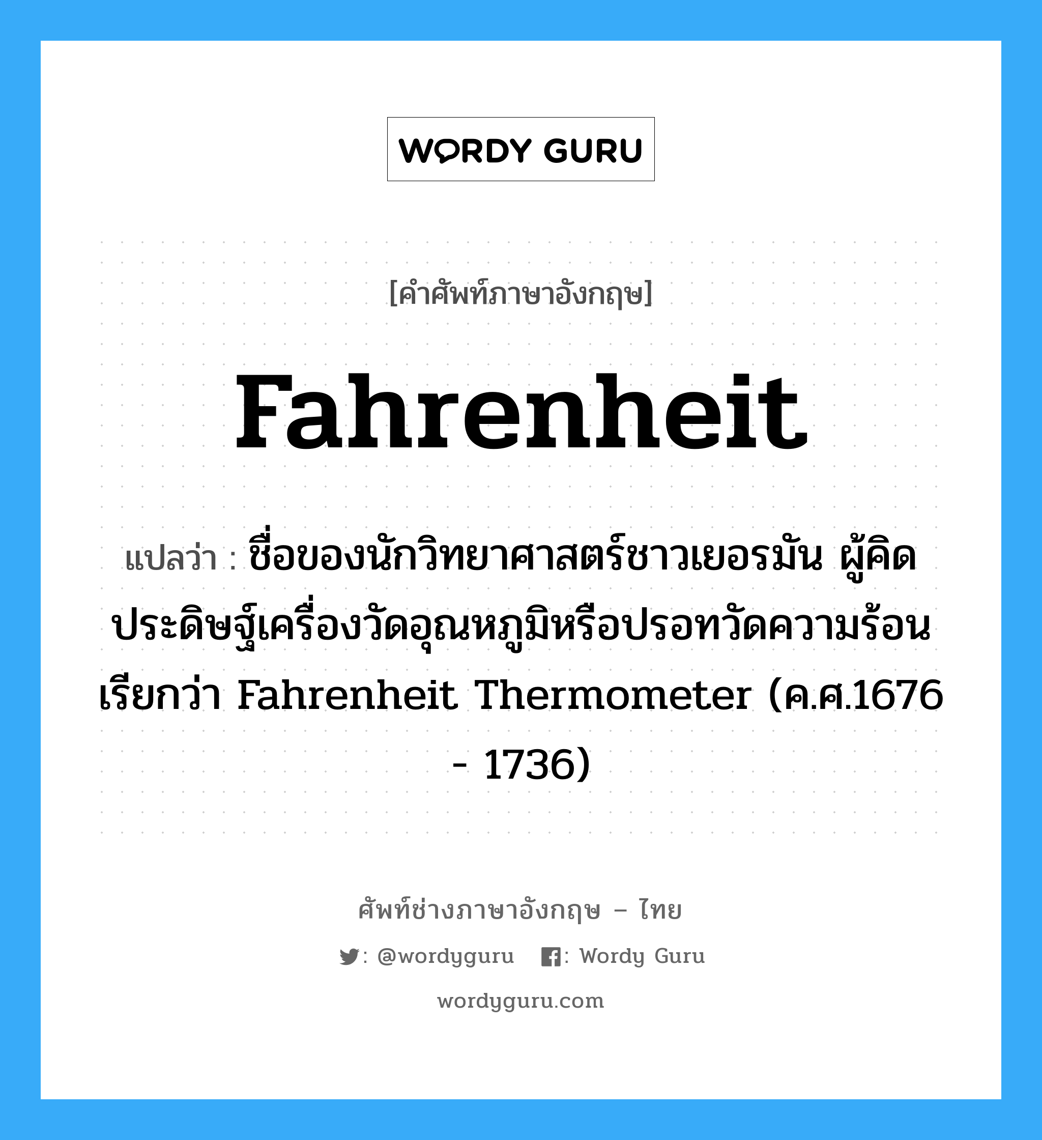 Fahrenheit แปลว่า?, คำศัพท์ช่างภาษาอังกฤษ - ไทย Fahrenheit คำศัพท์ภาษาอังกฤษ Fahrenheit แปลว่า ชื่อของนักวิทยาศาสตร์ชาวเยอรมัน ผู้คิดประดิษฐ์เครื่องวัดอุณหภูมิหรือปรอทวัดความร้อนเรียกว่า Fahrenheit Thermometer (ค.ศ.1676 - 1736)