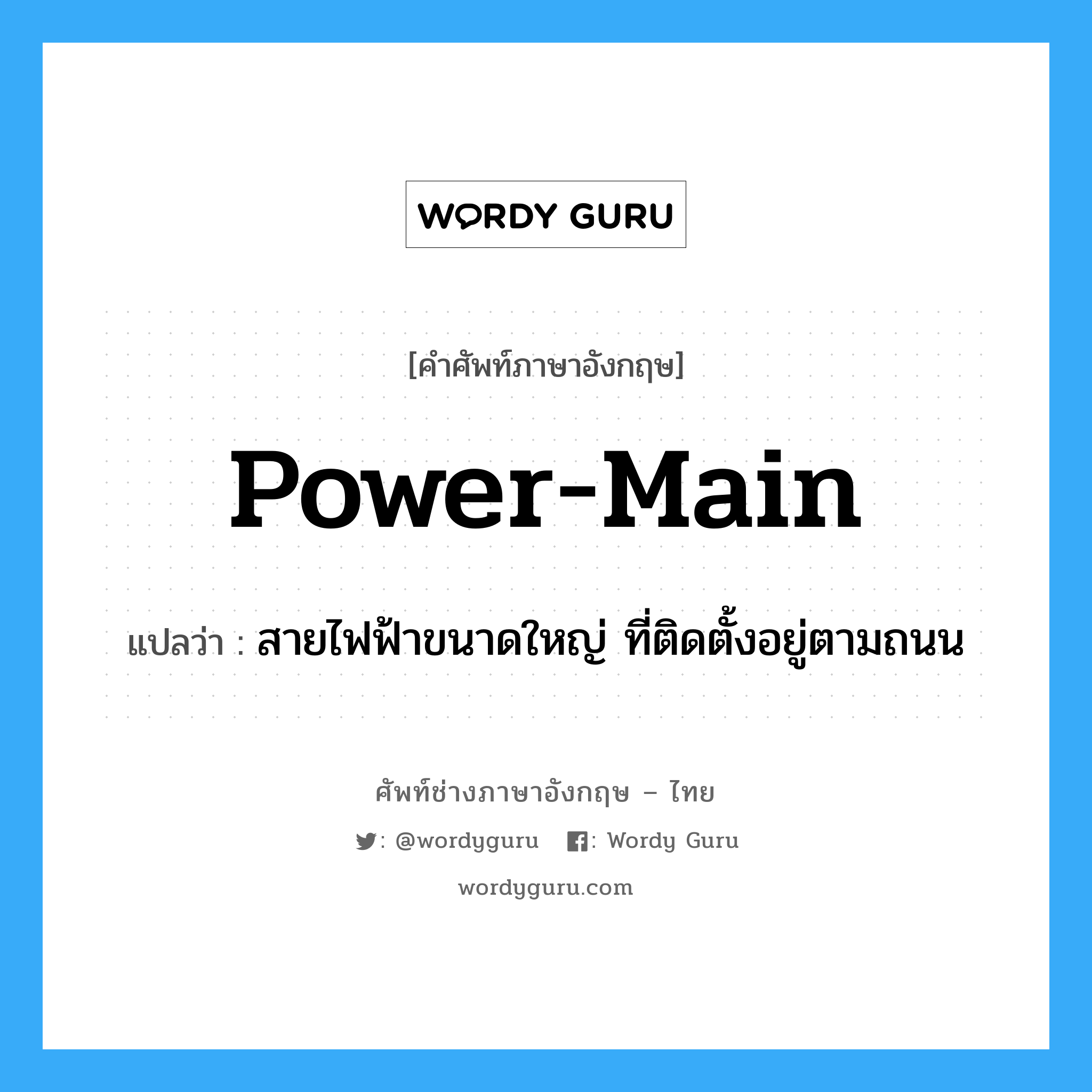 power-main แปลว่า?, คำศัพท์ช่างภาษาอังกฤษ - ไทย power-main คำศัพท์ภาษาอังกฤษ power-main แปลว่า สายไฟฟ้าขนาดใหญ่ ที่ติดตั้งอยู่ตามถนน