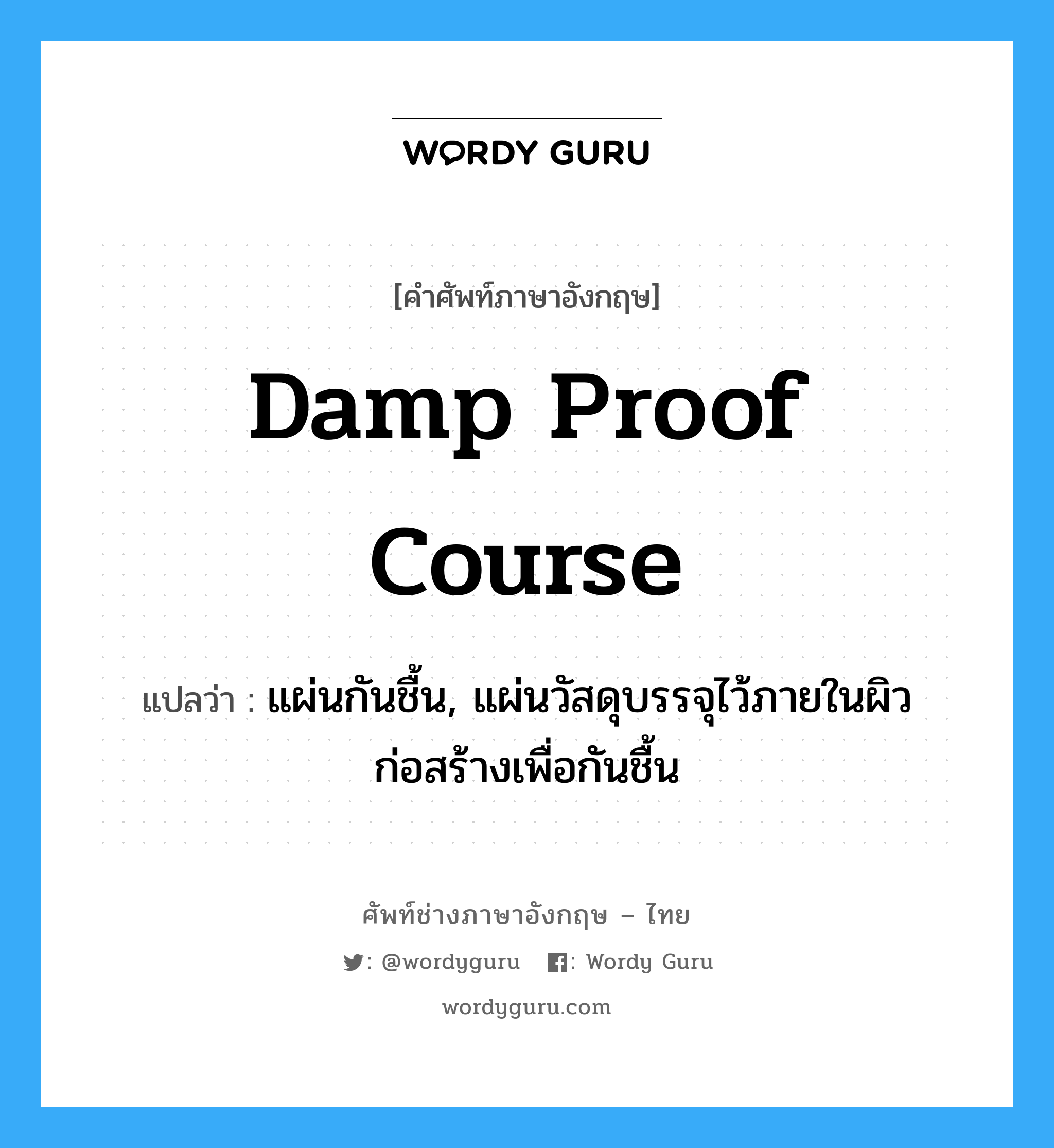 damp proof course แปลว่า?, คำศัพท์ช่างภาษาอังกฤษ - ไทย damp proof course คำศัพท์ภาษาอังกฤษ damp proof course แปลว่า แผ่นกันชื้น, แผ่นวัสดุบรรจุไว้ภายในผิวก่อสร้างเพื่อกันชื้น