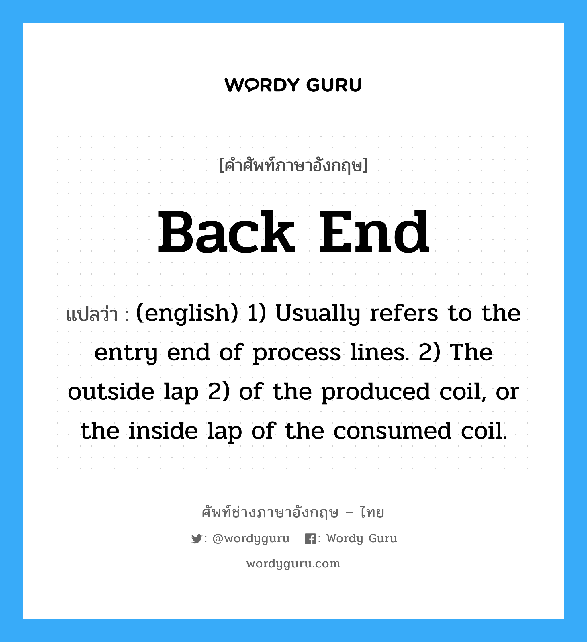 Back End แปลว่า?, คำศัพท์ช่างภาษาอังกฤษ - ไทย Back End คำศัพท์ภาษาอังกฤษ Back End แปลว่า (english) 1) Usually refers to the entry end of process lines. 2) The outside lap 2) of the produced coil, or the inside lap of the consumed coil.