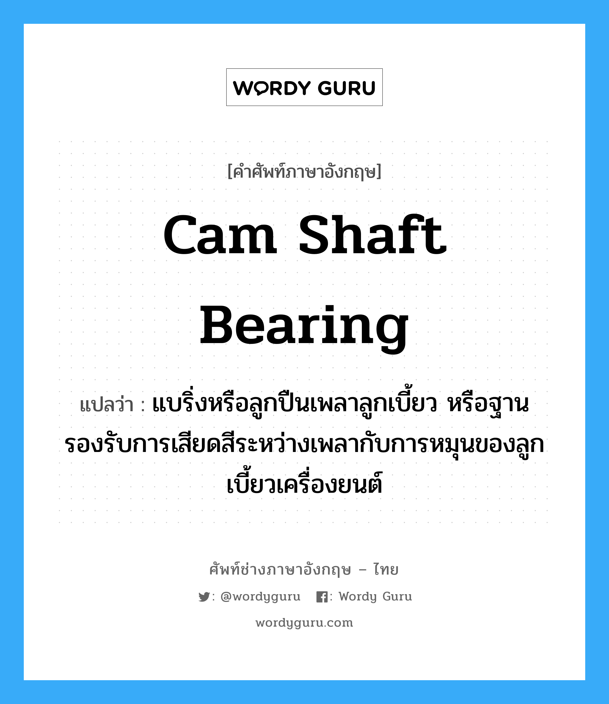 cam shaft bearing แปลว่า?, คำศัพท์ช่างภาษาอังกฤษ - ไทย cam shaft bearing คำศัพท์ภาษาอังกฤษ cam shaft bearing แปลว่า แบริ่งหรือลูกปืนเพลาลูกเบี้ยว หรือฐานรองรับการเสียดสีระหว่างเพลากับการหมุนของลูกเบี้ยวเครื่องยนต์