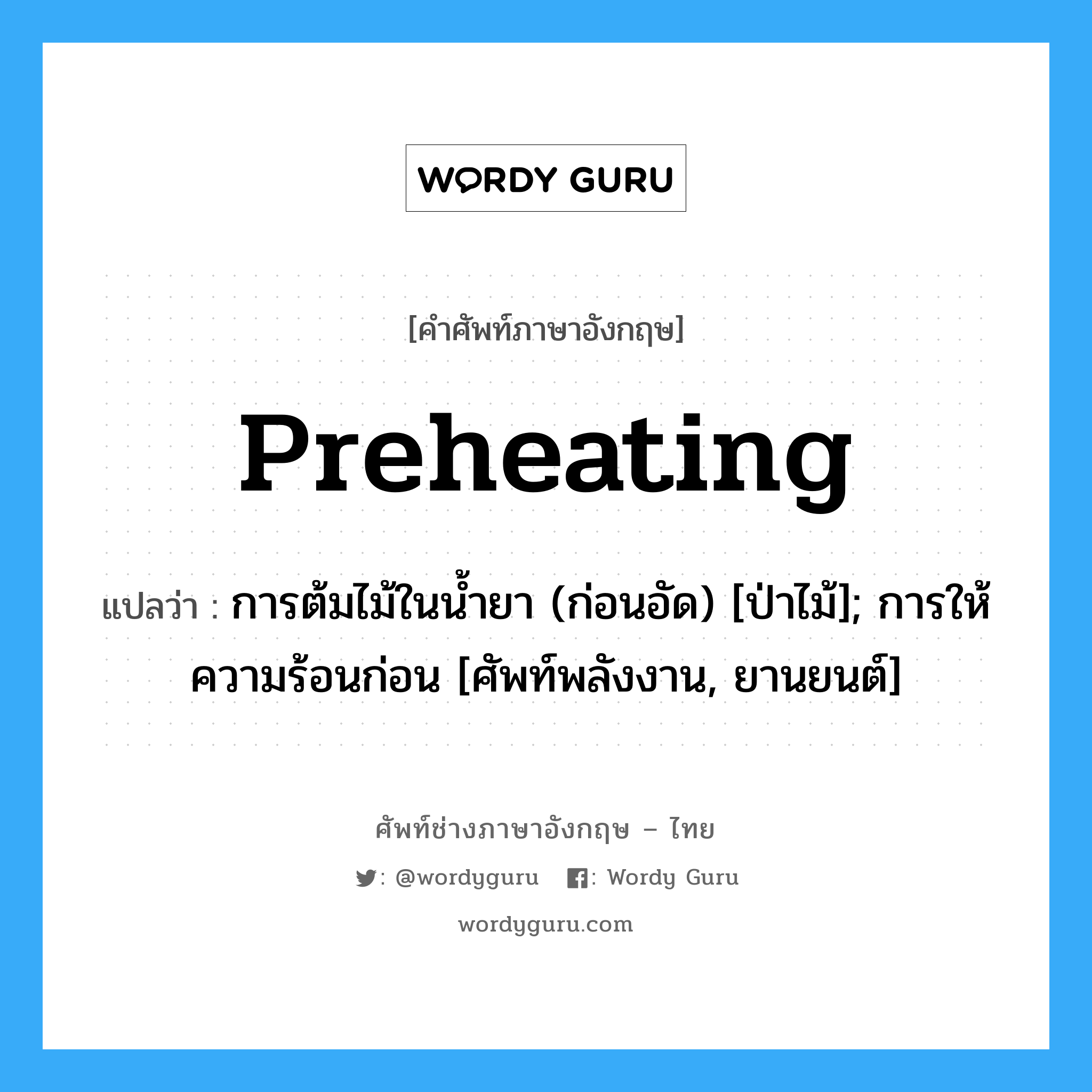 Preheating แปลว่า?, คำศัพท์ช่างภาษาอังกฤษ - ไทย Preheating คำศัพท์ภาษาอังกฤษ Preheating แปลว่า การต้มไม้ในน้ำยา (ก่อนอัด) [ป่าไม้]; การให้ความร้อนก่อน [ศัพท์พลังงาน, ยานยนต์]