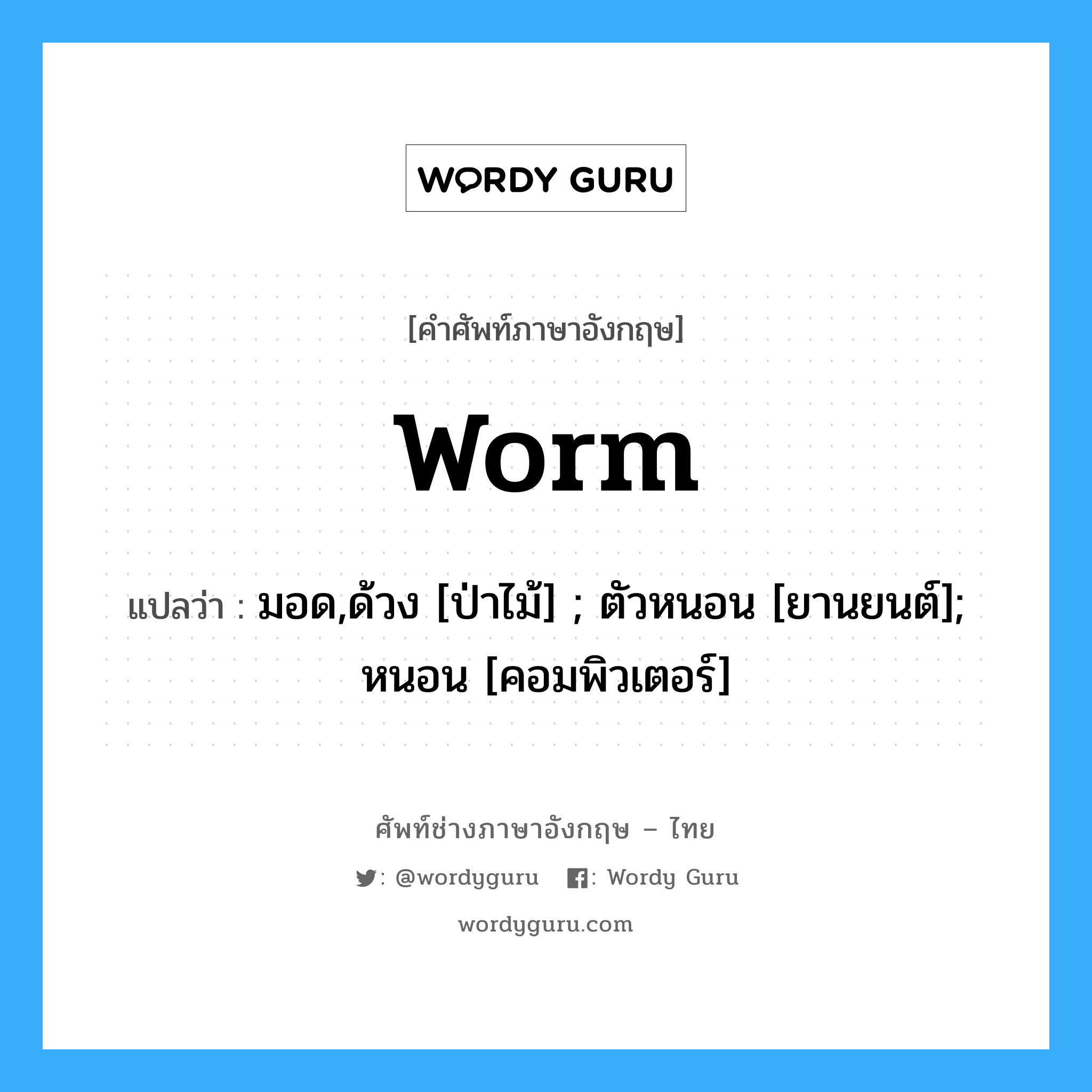worm แปลว่า?, คำศัพท์ช่างภาษาอังกฤษ - ไทย worm คำศัพท์ภาษาอังกฤษ worm แปลว่า มอด,ด้วง [ป่าไม้] ; ตัวหนอน [ยานยนต์]; หนอน [คอมพิวเตอร์]