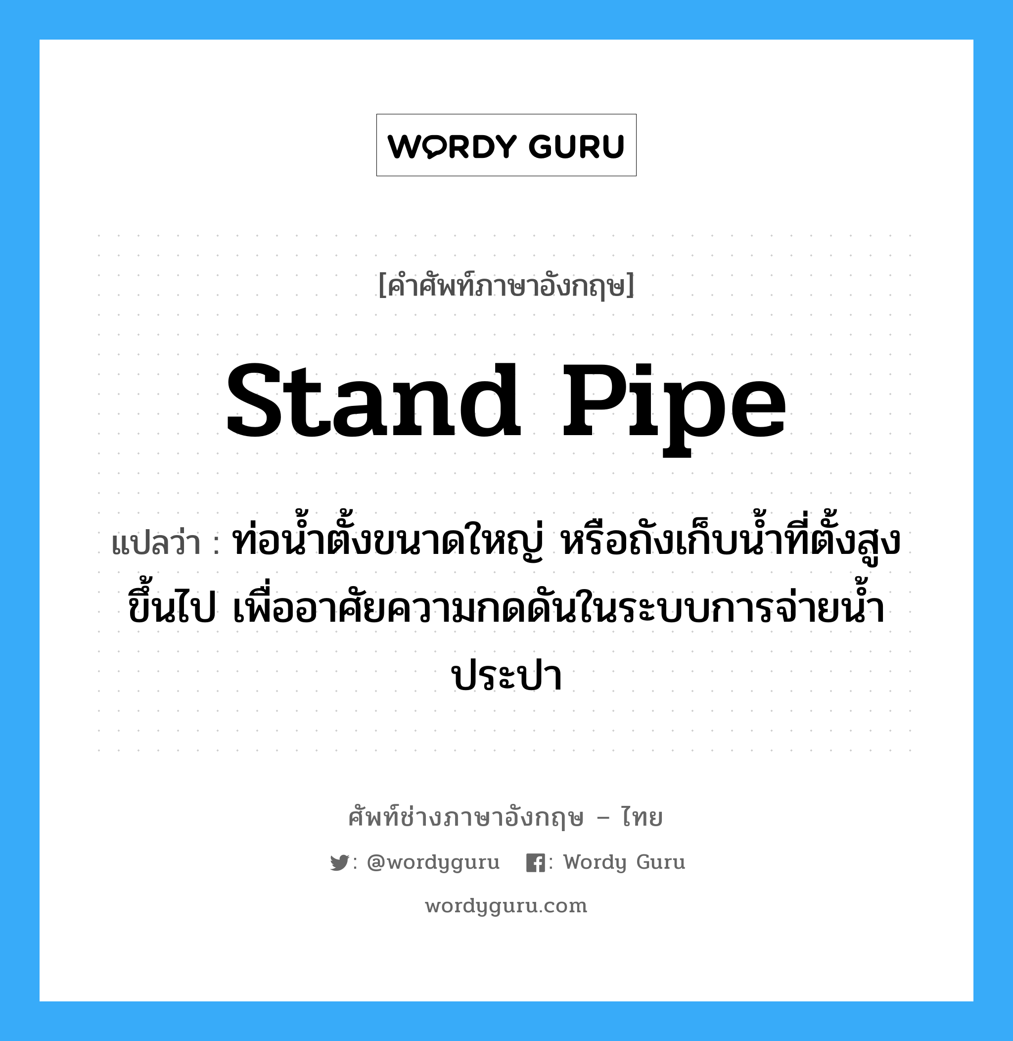 stand pipe แปลว่า?, คำศัพท์ช่างภาษาอังกฤษ - ไทย stand pipe คำศัพท์ภาษาอังกฤษ stand pipe แปลว่า ท่อน้ำตั้งขนาดใหญ่ หรือถังเก็บน้ำที่ตั้งสูงขึ้นไป เพื่ออาศัยความกดดันในระบบการจ่ายน้ำประปา