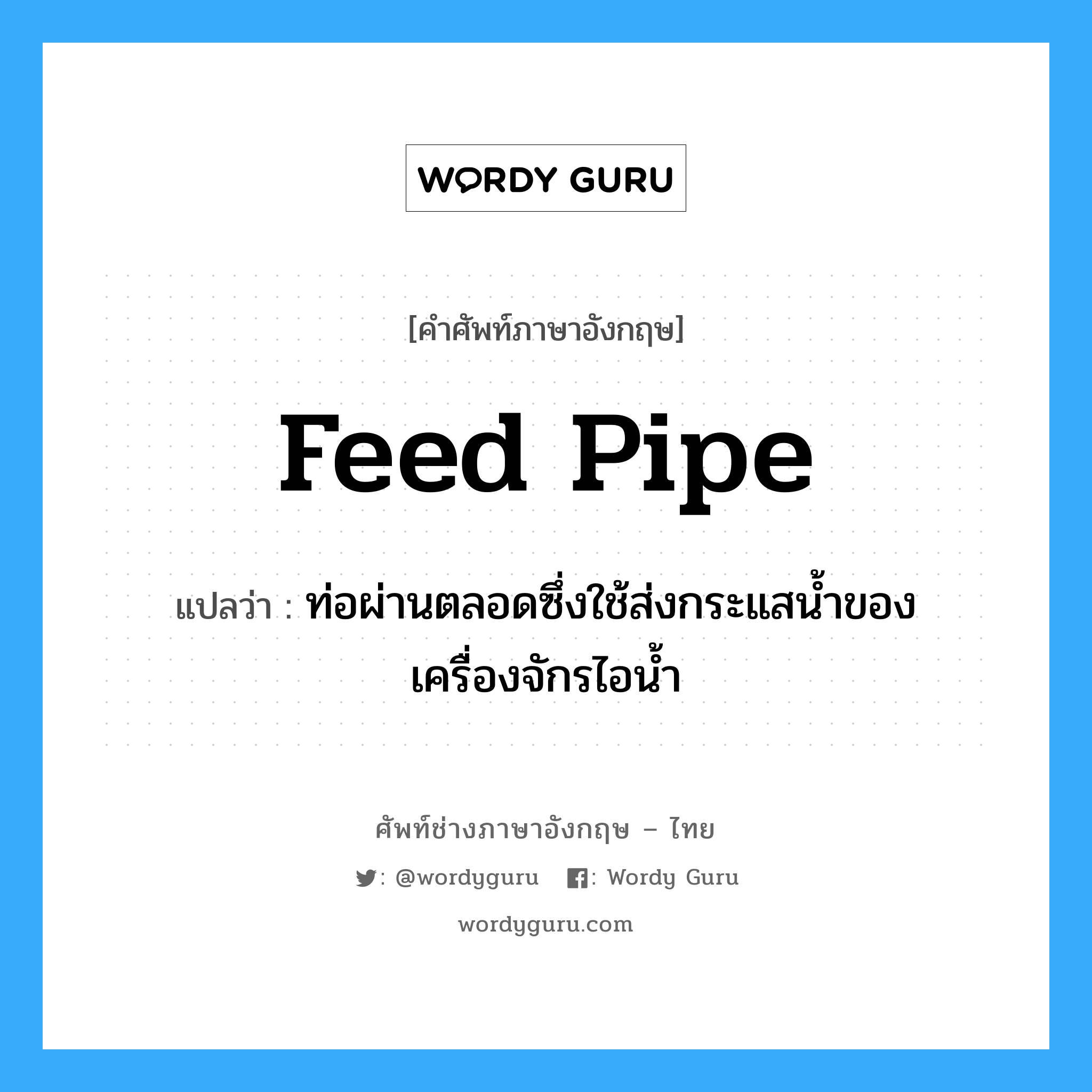 feed pipe แปลว่า?, คำศัพท์ช่างภาษาอังกฤษ - ไทย feed pipe คำศัพท์ภาษาอังกฤษ feed pipe แปลว่า ท่อผ่านตลอดซึ่งใช้ส่งกระแสน้ำของเครื่องจักรไอน้ำ