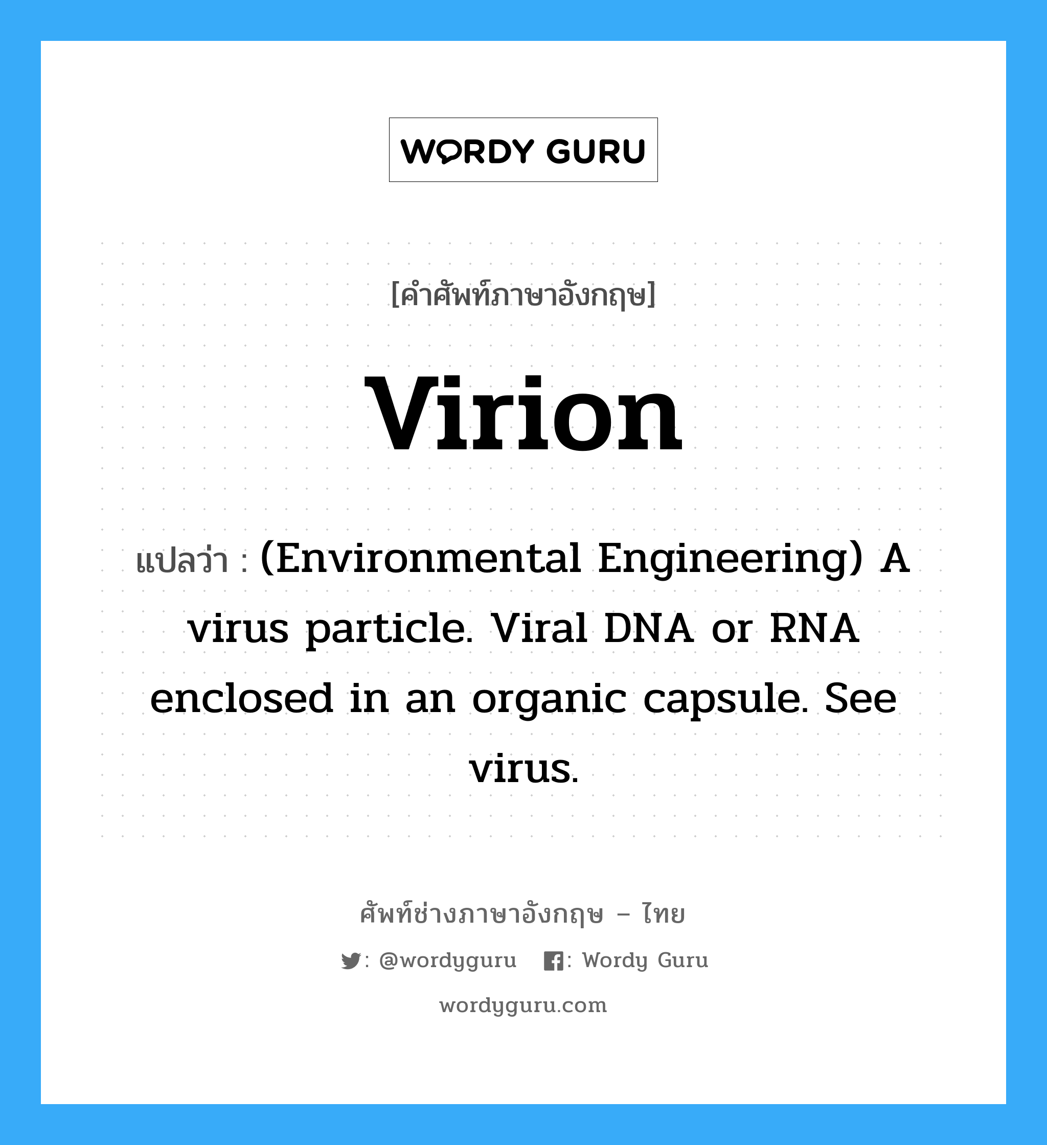 Virion แปลว่า?, คำศัพท์ช่างภาษาอังกฤษ - ไทย Virion คำศัพท์ภาษาอังกฤษ Virion แปลว่า (Environmental Engineering) A virus particle. Viral DNA or RNA enclosed in an organic capsule. See virus.