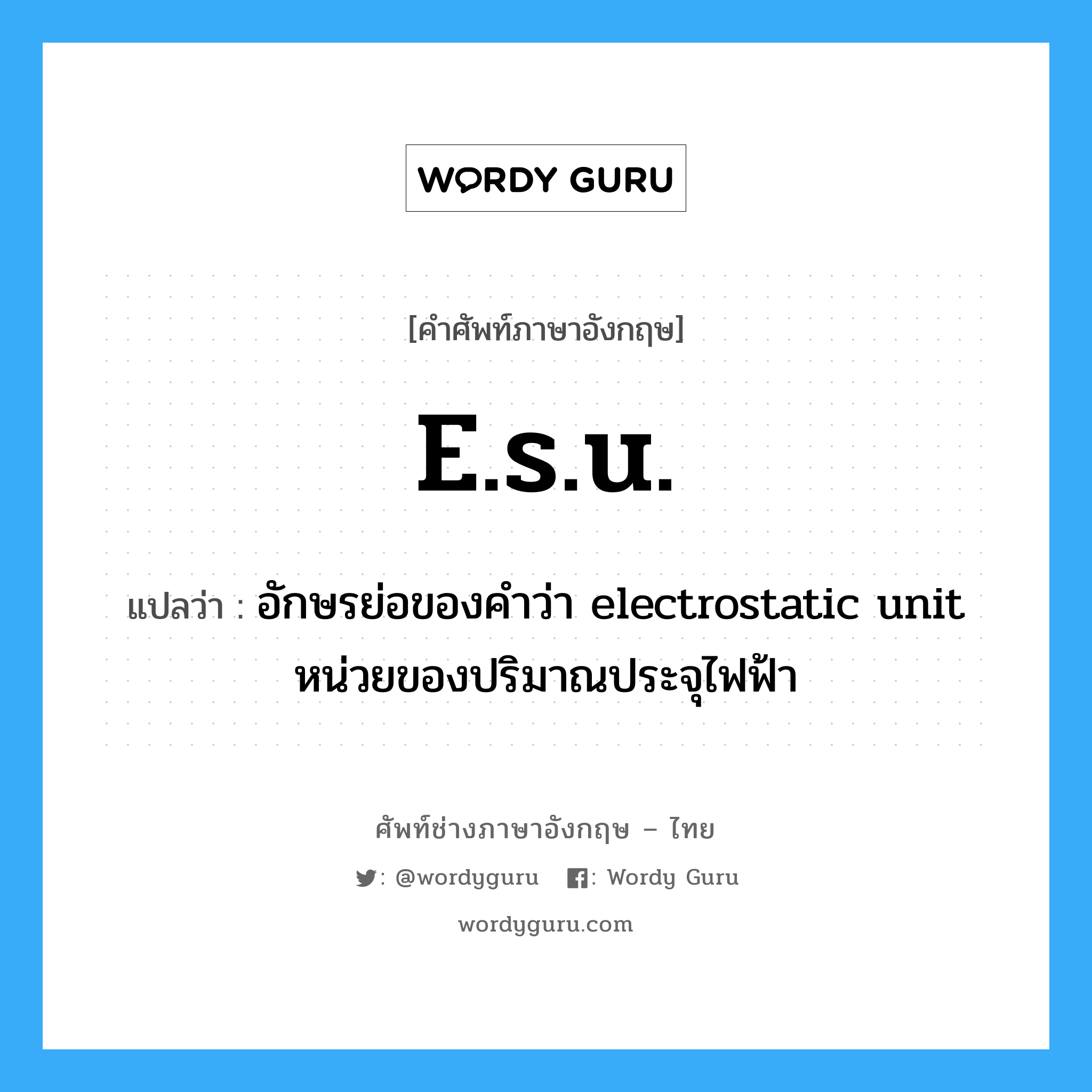 e.s.u. แปลว่า?, คำศัพท์ช่างภาษาอังกฤษ - ไทย e.s.u. คำศัพท์ภาษาอังกฤษ e.s.u. แปลว่า อักษรย่อของคำว่า electrostatic unit หน่วยของปริมาณประจุไฟฟ้า