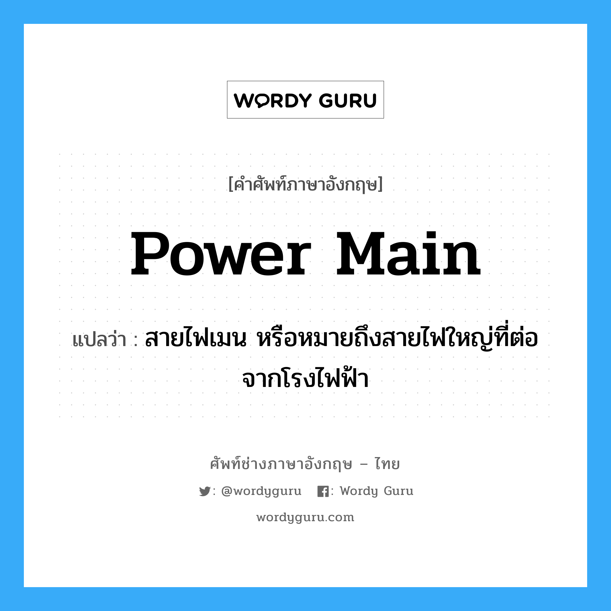 power-main แปลว่า?, คำศัพท์ช่างภาษาอังกฤษ - ไทย power main คำศัพท์ภาษาอังกฤษ power main แปลว่า สายไฟเมน หรือหมายถึงสายไฟใหญ่ที่ต่อจากโรงไฟฟ้า