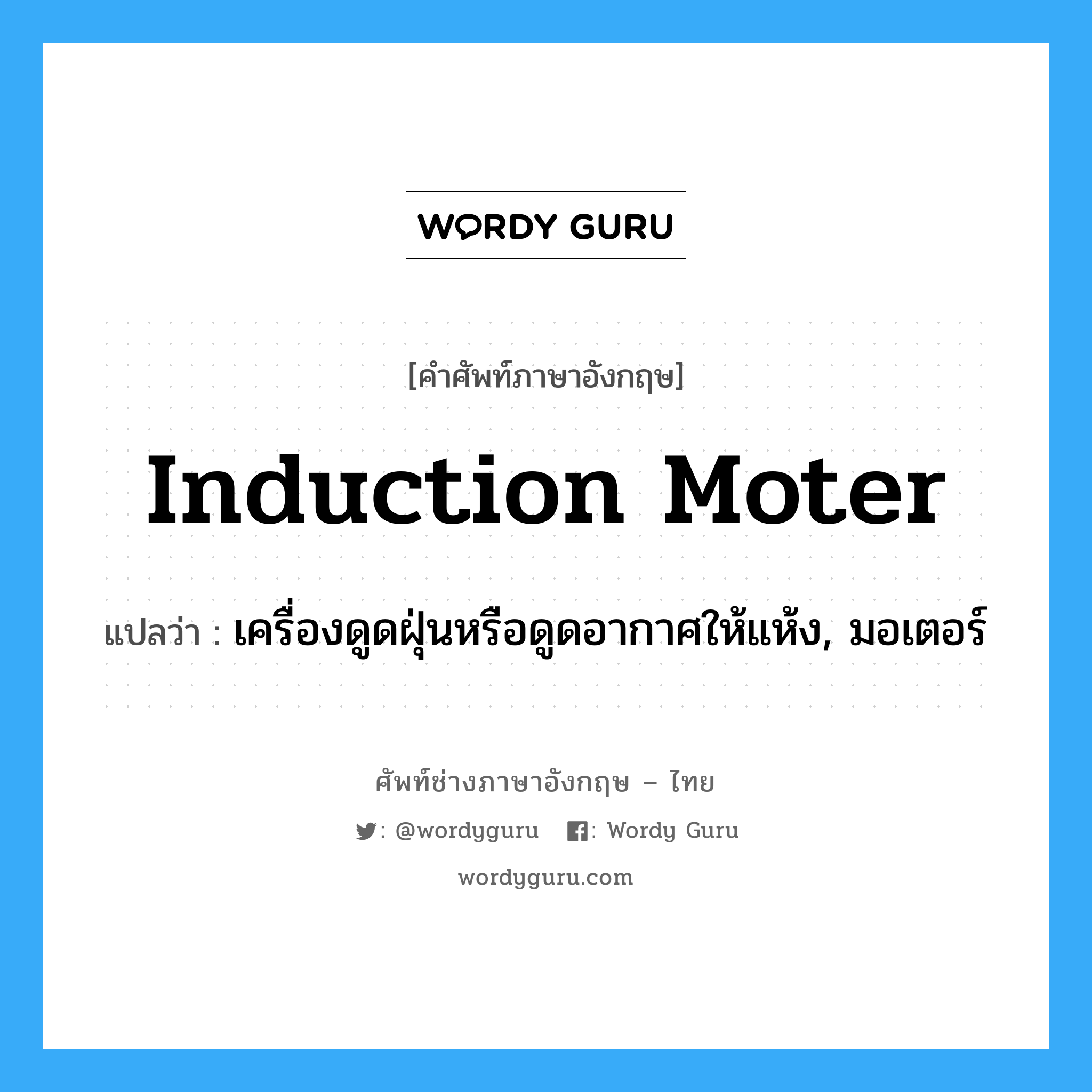 induction moter แปลว่า?, คำศัพท์ช่างภาษาอังกฤษ - ไทย induction moter คำศัพท์ภาษาอังกฤษ induction moter แปลว่า เครื่องดูดฝุ่นหรือดูดอากาศให้แห้ง, มอเตอร์