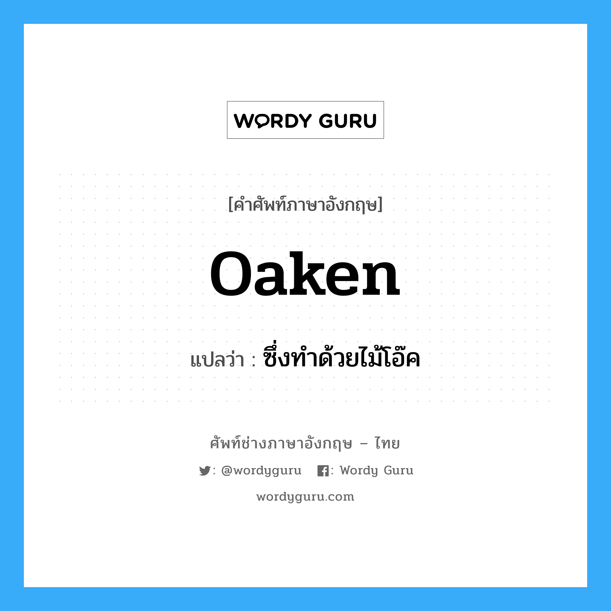 oaken แปลว่า?, คำศัพท์ช่างภาษาอังกฤษ - ไทย oaken คำศัพท์ภาษาอังกฤษ oaken แปลว่า ซึ่งทำด้วยไม้โอ๊ค