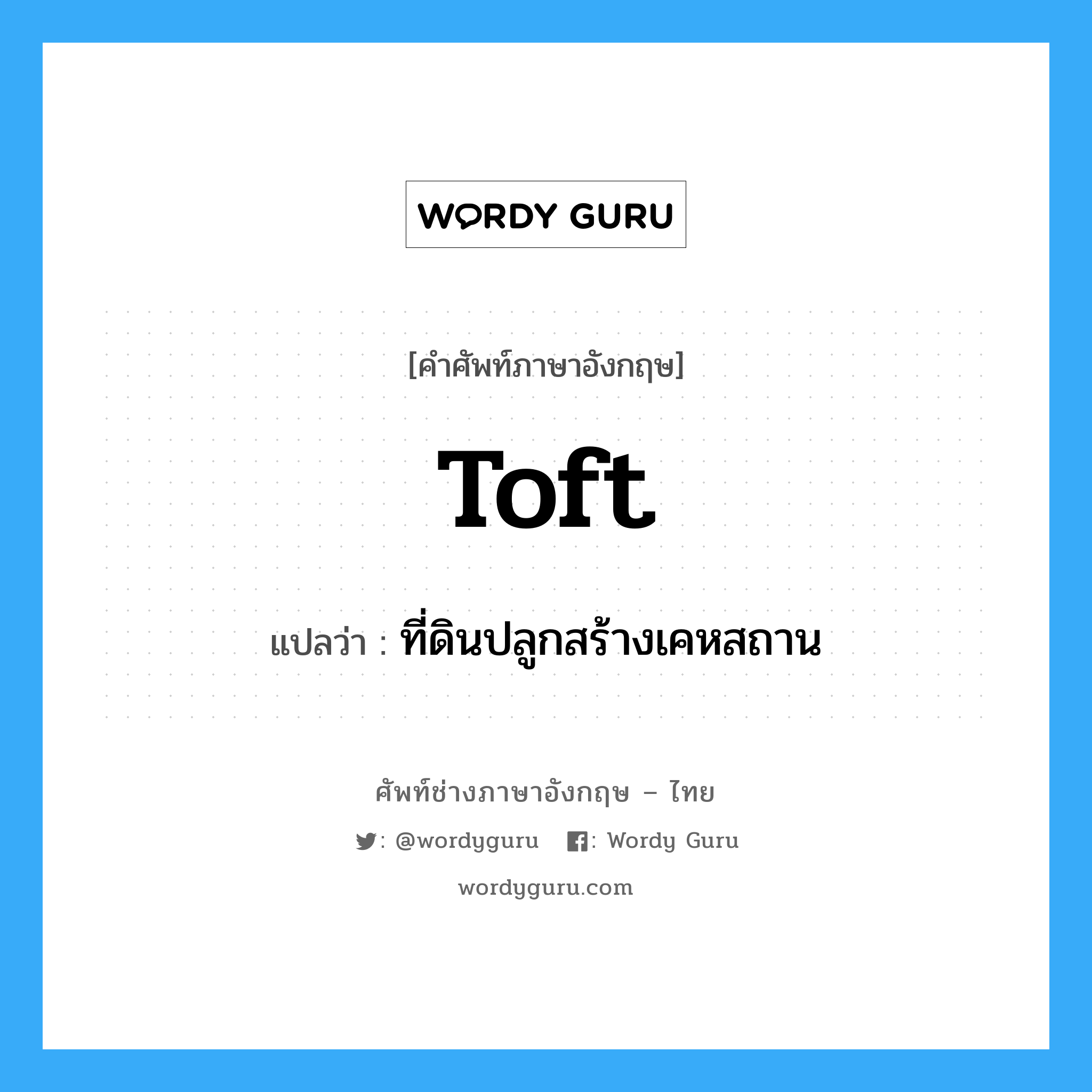 toft แปลว่า?, คำศัพท์ช่างภาษาอังกฤษ - ไทย toft คำศัพท์ภาษาอังกฤษ toft แปลว่า ที่ดินปลูกสร้างเคหสถาน