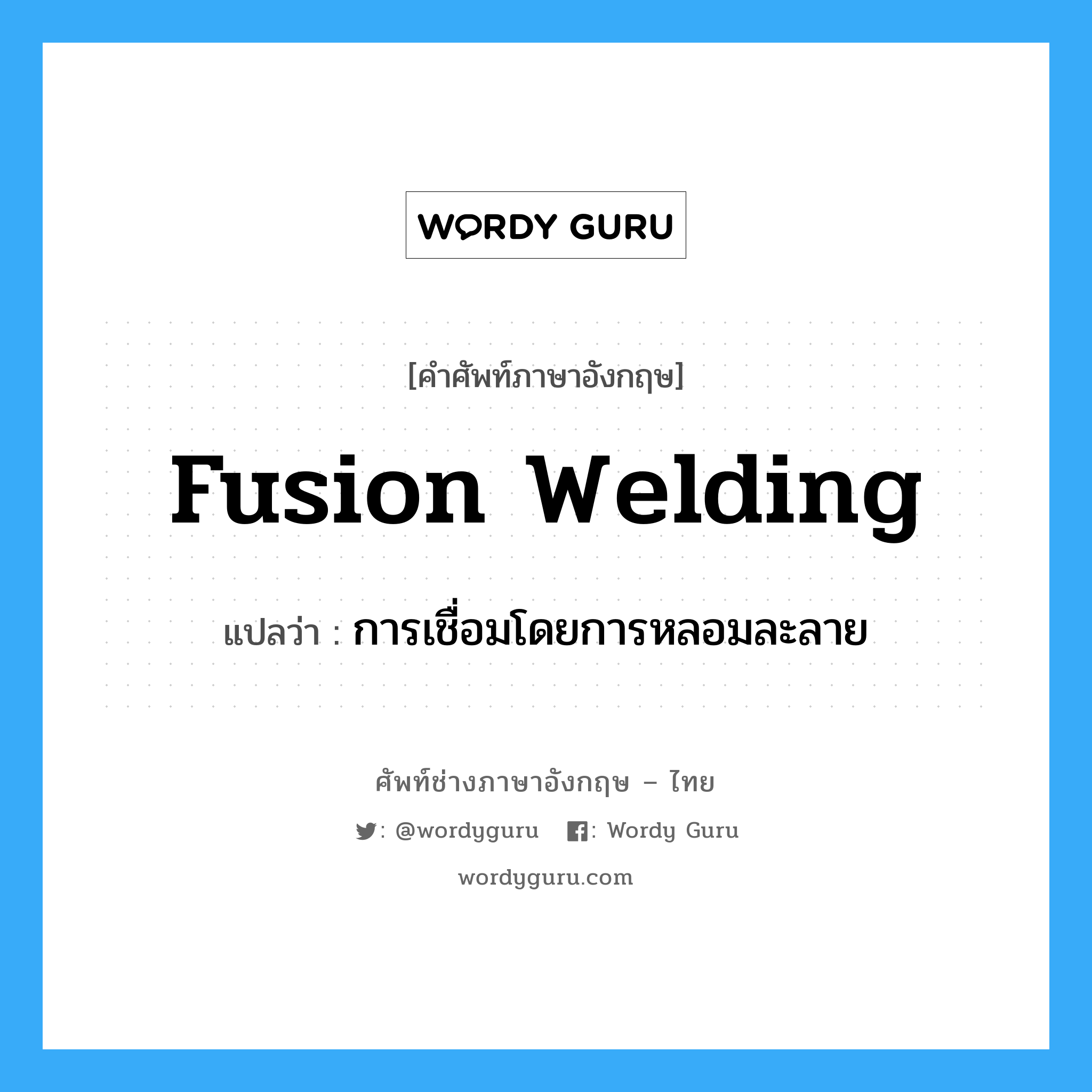 fusion welding แปลว่า?, คำศัพท์ช่างภาษาอังกฤษ - ไทย fusion welding คำศัพท์ภาษาอังกฤษ fusion welding แปลว่า การเชื่อมโดยการหลอมละลาย