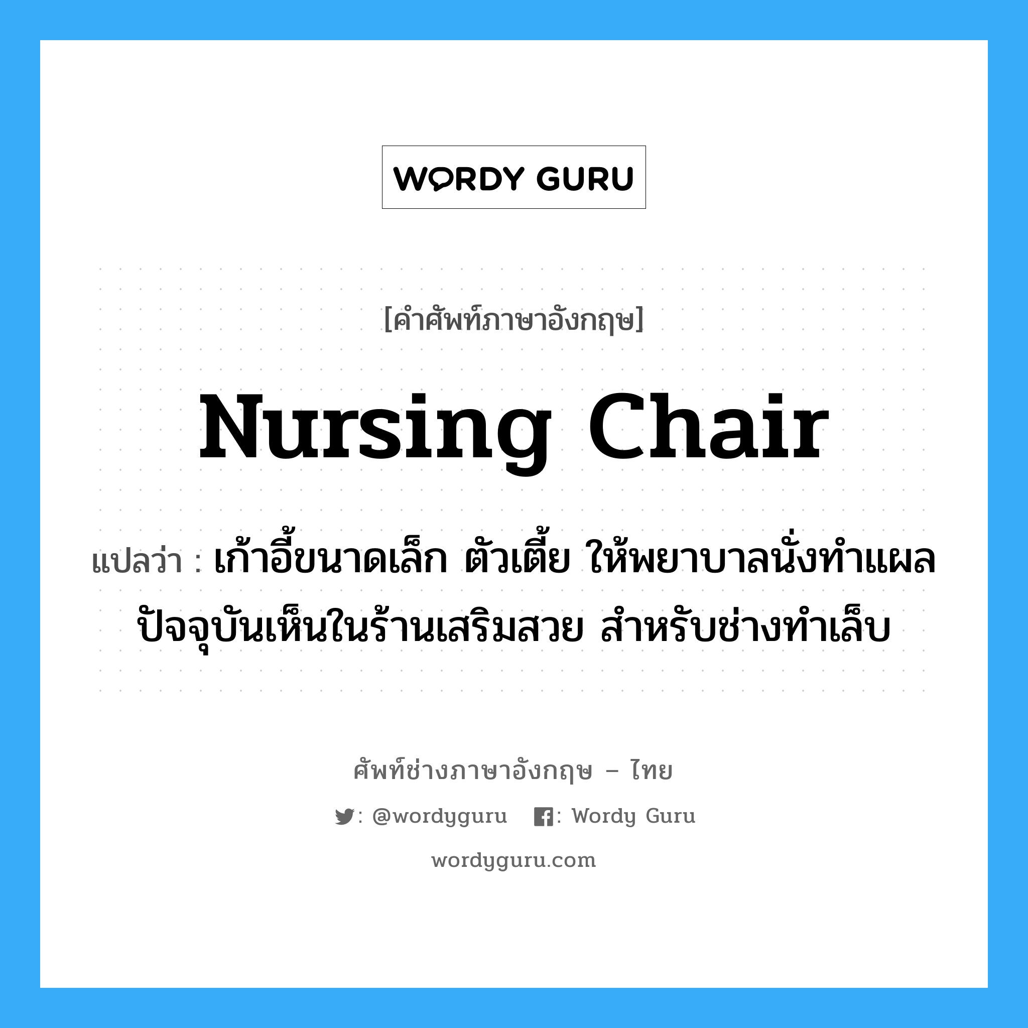 nursing chair แปลว่า?, คำศัพท์ช่างภาษาอังกฤษ - ไทย nursing chair คำศัพท์ภาษาอังกฤษ nursing chair แปลว่า เก้าอี้ขนาดเล็ก ตัวเตี้ย ให้พยาบาลนั่งทำแผล ปัจจุบันเห็นในร้านเสริมสวย สำหรับช่างทำเล็บ