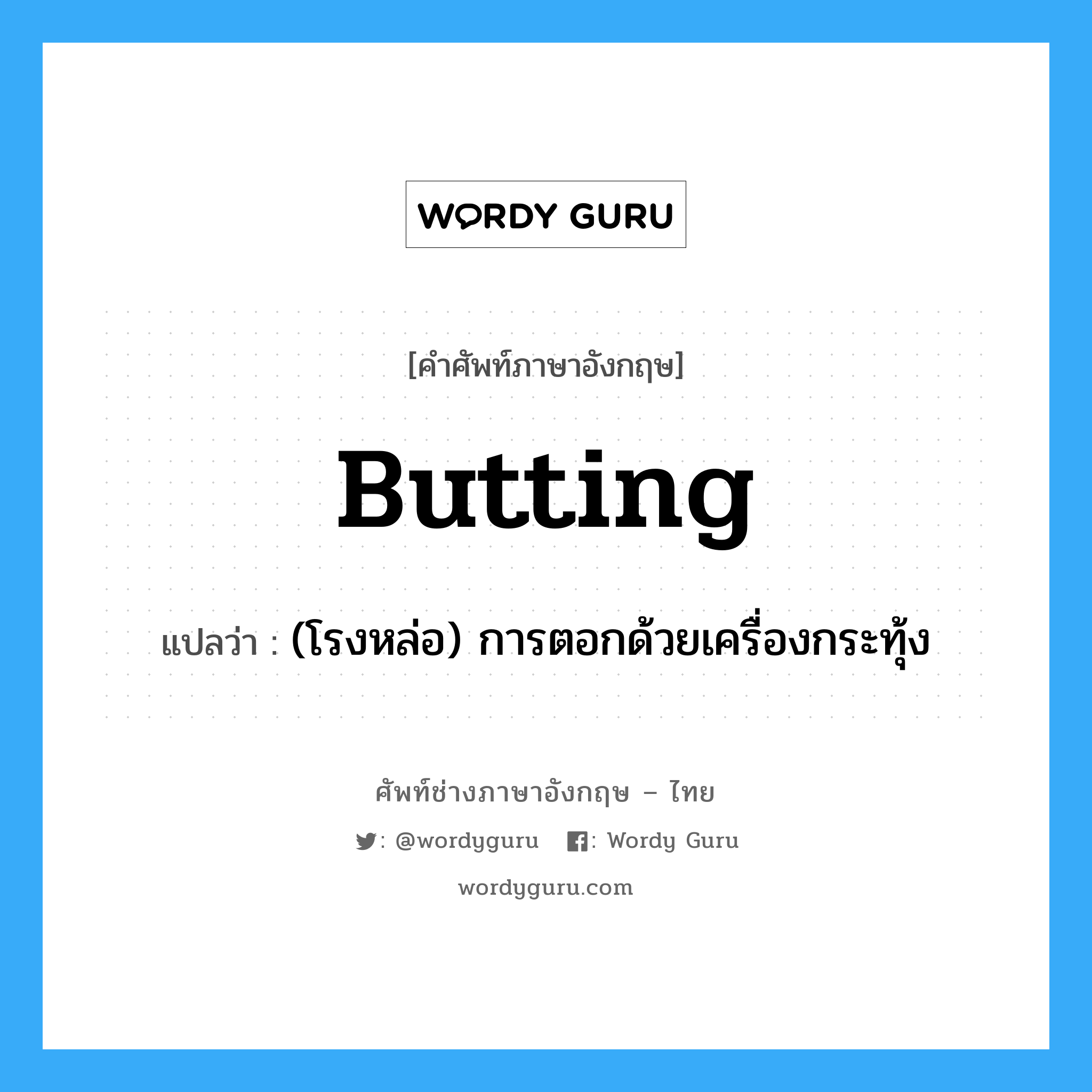 butting แปลว่า?, คำศัพท์ช่างภาษาอังกฤษ - ไทย butting คำศัพท์ภาษาอังกฤษ butting แปลว่า (โรงหล่อ) การตอกด้วยเครื่องกระทุ้ง