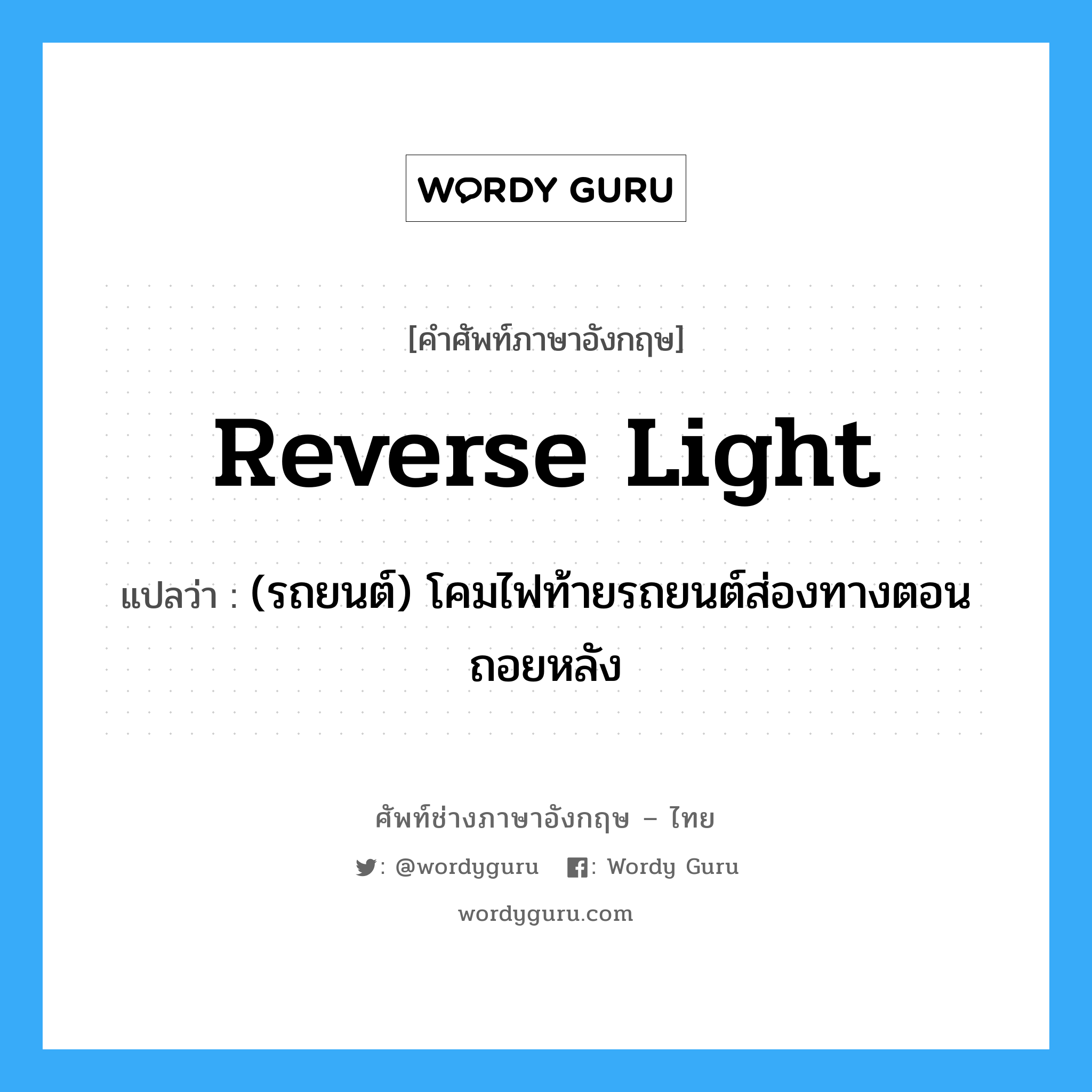 reverse light แปลว่า?, คำศัพท์ช่างภาษาอังกฤษ - ไทย reverse light คำศัพท์ภาษาอังกฤษ reverse light แปลว่า (รถยนต์) โคมไฟท้ายรถยนต์ส่องทางตอนถอยหลัง