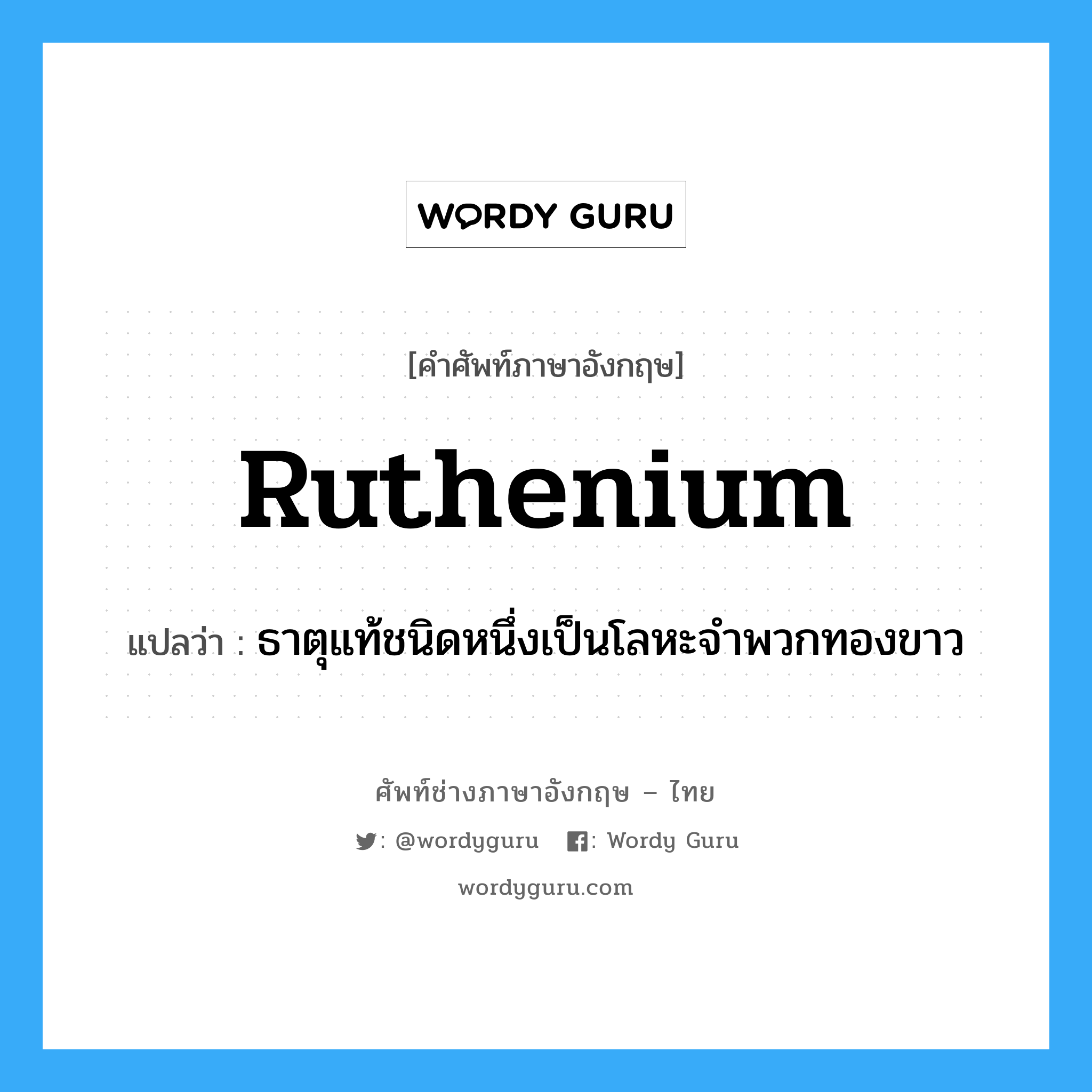 ruthenium แปลว่า?, คำศัพท์ช่างภาษาอังกฤษ - ไทย ruthenium คำศัพท์ภาษาอังกฤษ ruthenium แปลว่า ธาตุแท้ชนิดหนึ่งเป็นโลหะจำพวกทองขาว