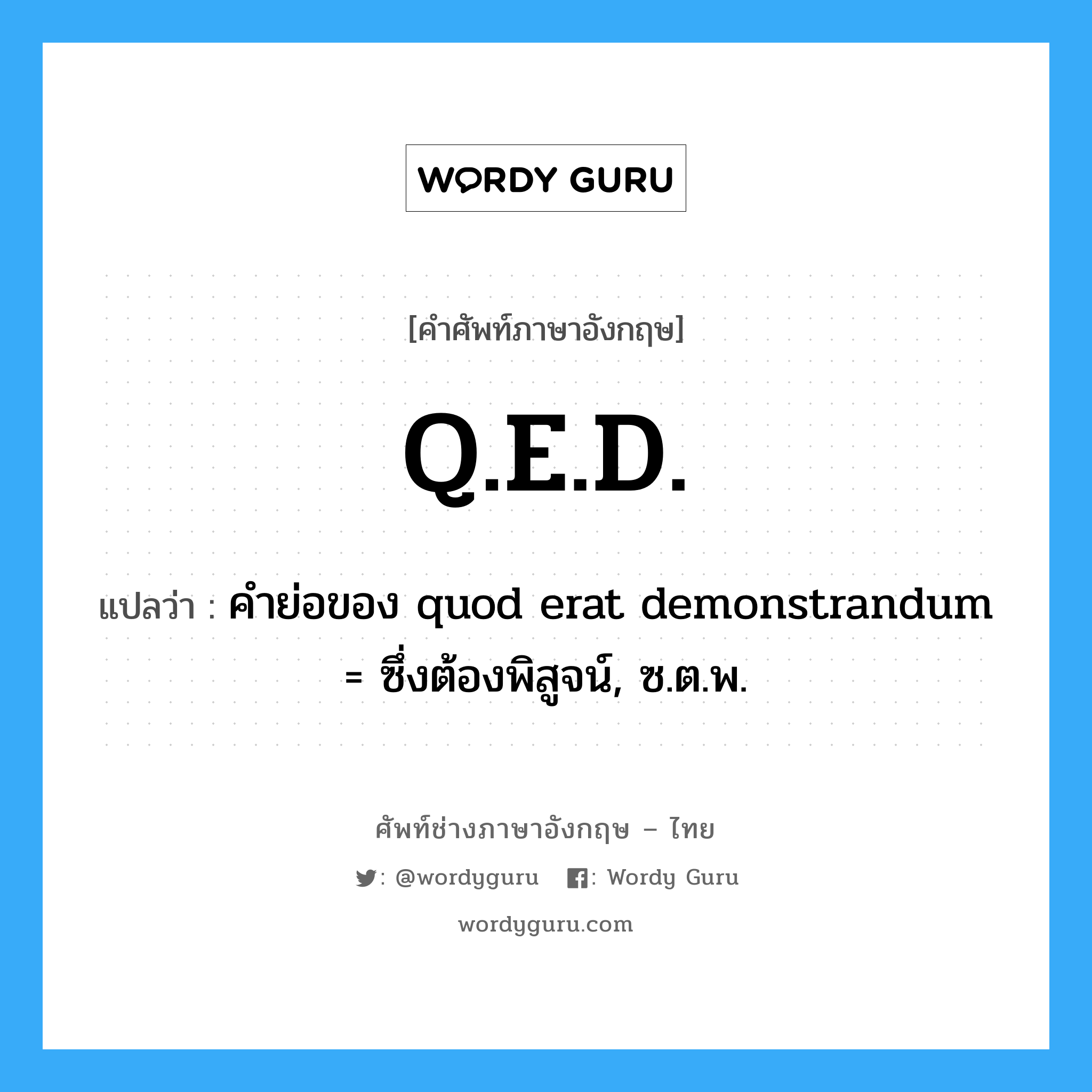 Q.E.D. แปลว่า?, คำศัพท์ช่างภาษาอังกฤษ - ไทย Q.E.D. คำศัพท์ภาษาอังกฤษ Q.E.D. แปลว่า คำย่อของ quod erat demonstrandum = ซึ่งต้องพิสูจน์, ซ.ต.พ.