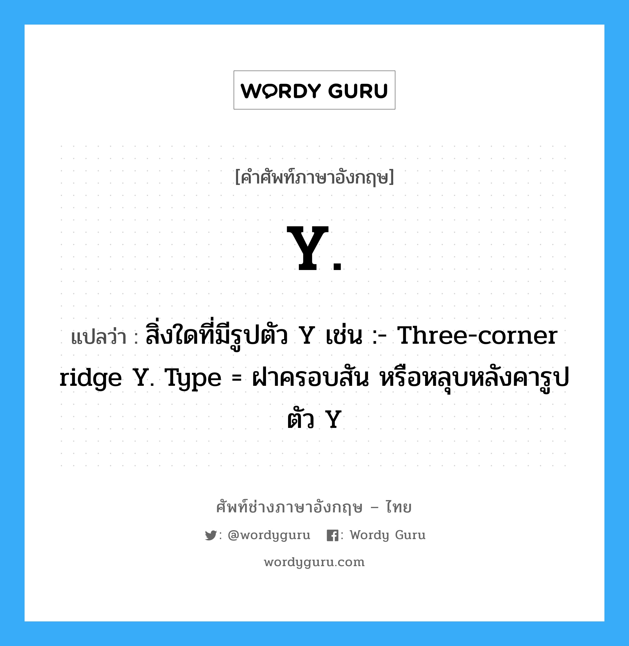 Y. แปลว่า?, คำศัพท์ช่างภาษาอังกฤษ - ไทย Y. คำศัพท์ภาษาอังกฤษ Y. แปลว่า สิ่งใดที่มีรูปตัว Y เช่น :- Three-corner ridge Y. Type = ฝาครอบสัน หรือหลุบหลังคารูปตัว Y