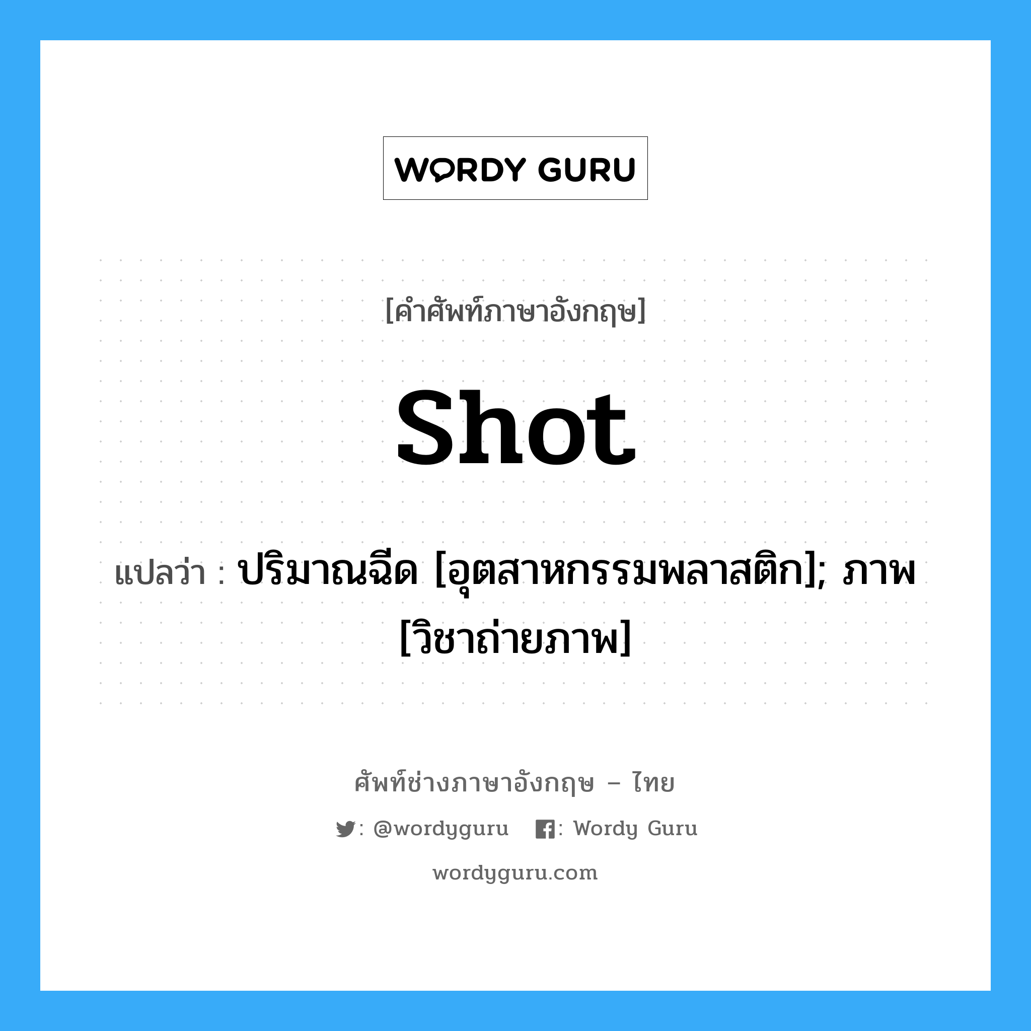 shot แปลว่า?, คำศัพท์ช่างภาษาอังกฤษ - ไทย shot คำศัพท์ภาษาอังกฤษ shot แปลว่า ปริมาณฉีด [อุตสาหกรรมพลาสติก]; ภาพ [วิชาถ่ายภาพ]