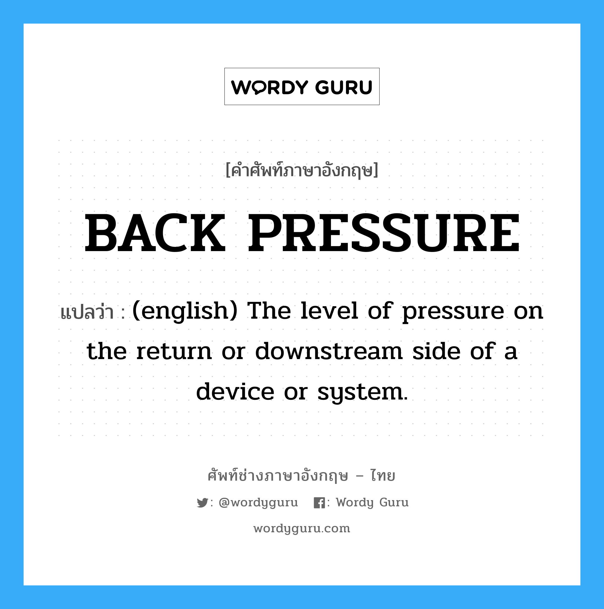 BACK PRESSURE แปลว่า?, คำศัพท์ช่างภาษาอังกฤษ - ไทย BACK PRESSURE คำศัพท์ภาษาอังกฤษ BACK PRESSURE แปลว่า (english) The level of pressure on the return or downstream side of a device or system.