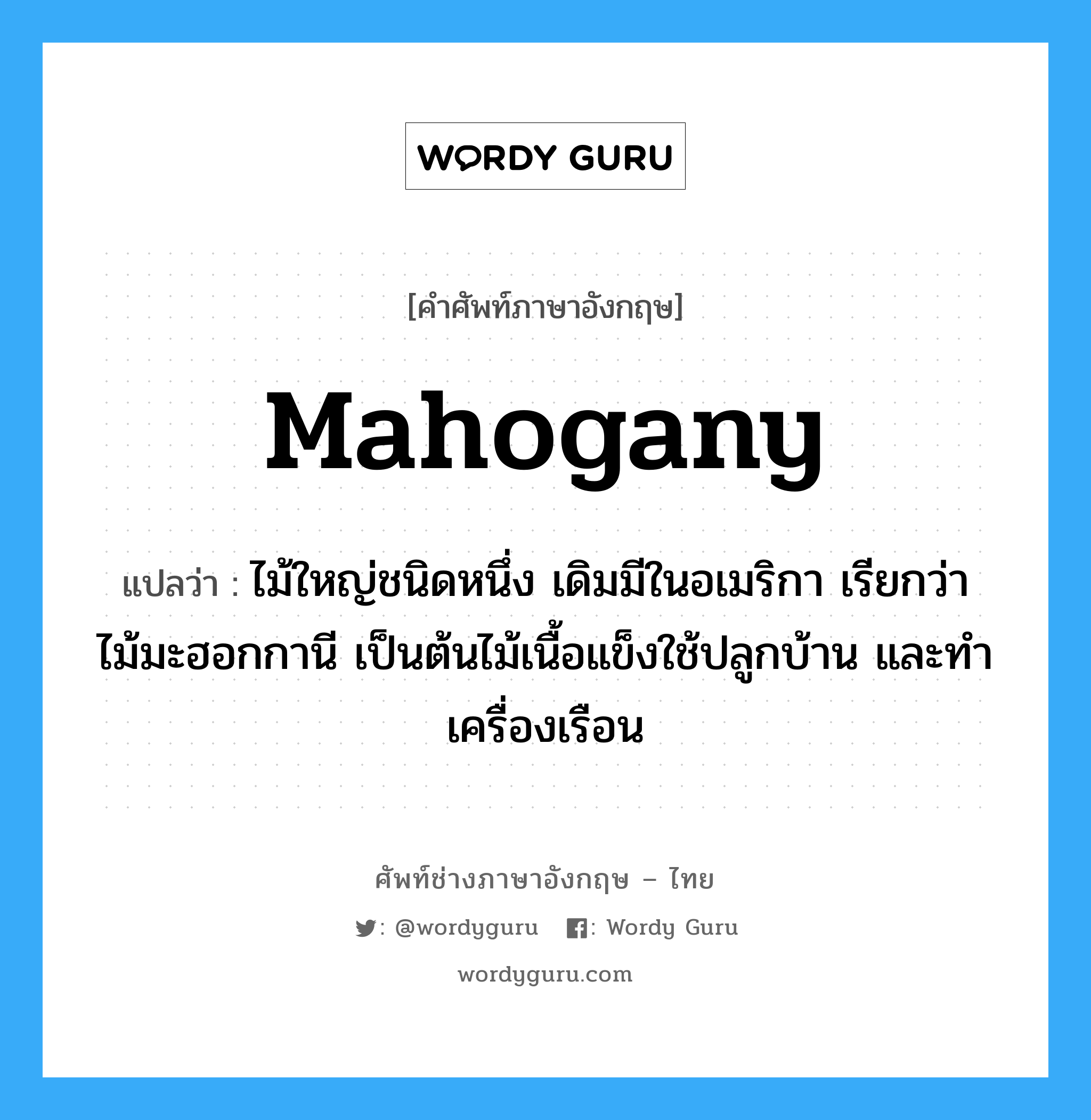 mahogany แปลว่า?, คำศัพท์ช่างภาษาอังกฤษ - ไทย mahogany คำศัพท์ภาษาอังกฤษ mahogany แปลว่า ไม้ใหญ่ชนิดหนึ่ง เดิมมีในอเมริกา เรียกว่า ไม้มะฮอกกานี เป็นต้นไม้เนื้อแข็งใช้ปลูกบ้าน และทำเครื่องเรือน
