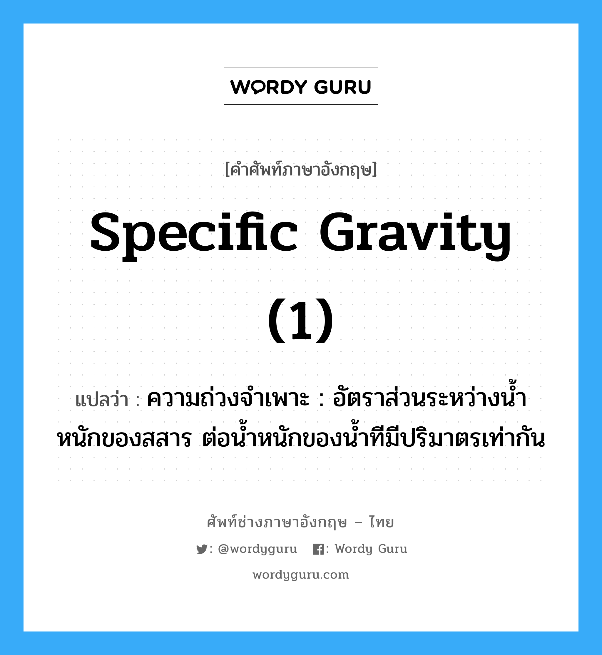 specific gravity (1) แปลว่า?, คำศัพท์ช่างภาษาอังกฤษ - ไทย specific gravity (1) คำศัพท์ภาษาอังกฤษ specific gravity (1) แปลว่า ความถ่วงจำเพาะ : อัตราส่วนระหว่างน้ำหนักของสสาร ต่อน้ำหนักของน้ำทีมีปริมาตรเท่ากัน