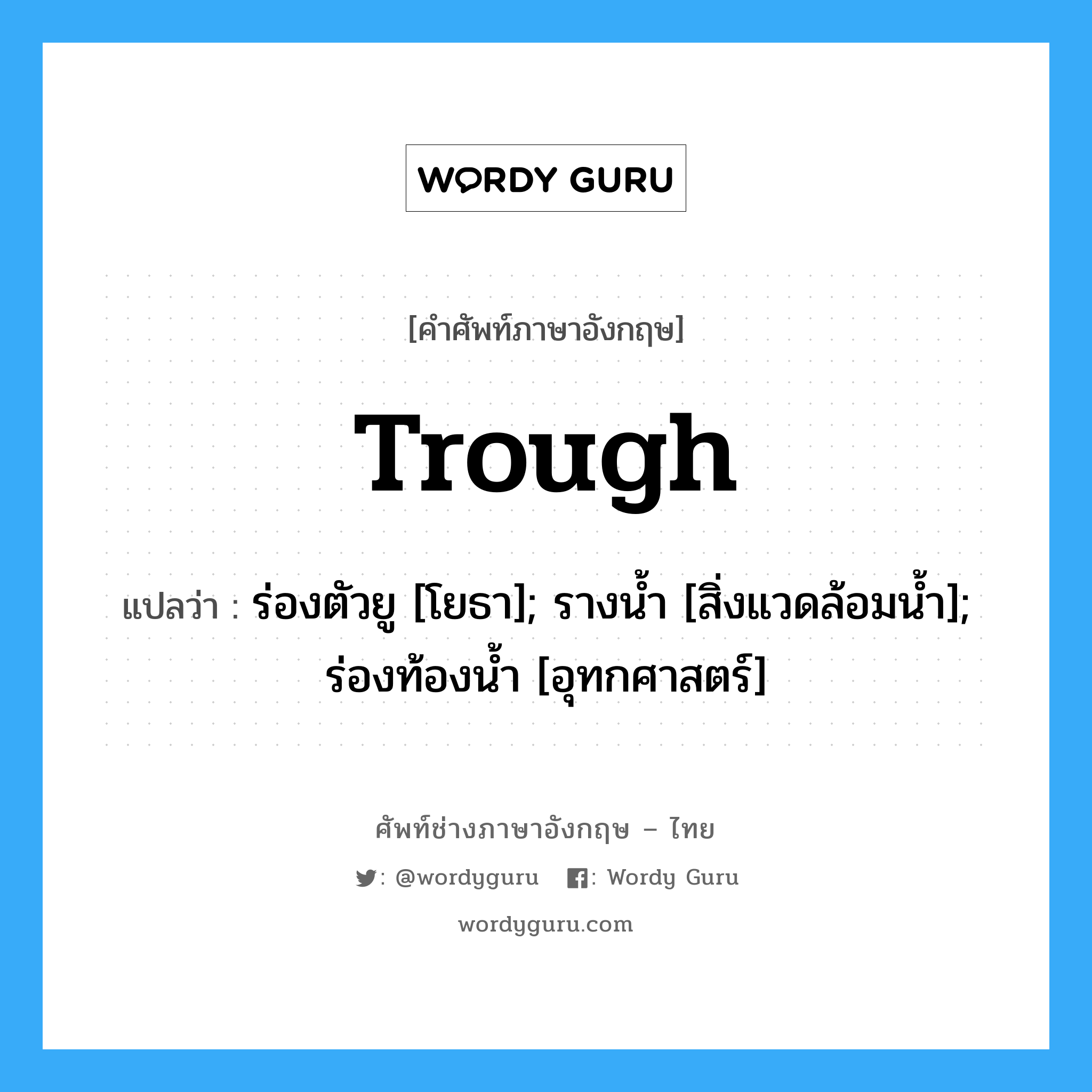 trough แปลว่า?, คำศัพท์ช่างภาษาอังกฤษ - ไทย trough คำศัพท์ภาษาอังกฤษ trough แปลว่า ร่องตัวยู [โยธา]; รางน้ำ [สิ่งแวดล้อมน้ำ]; ร่องท้องน้ำ [อุทกศาสตร์]