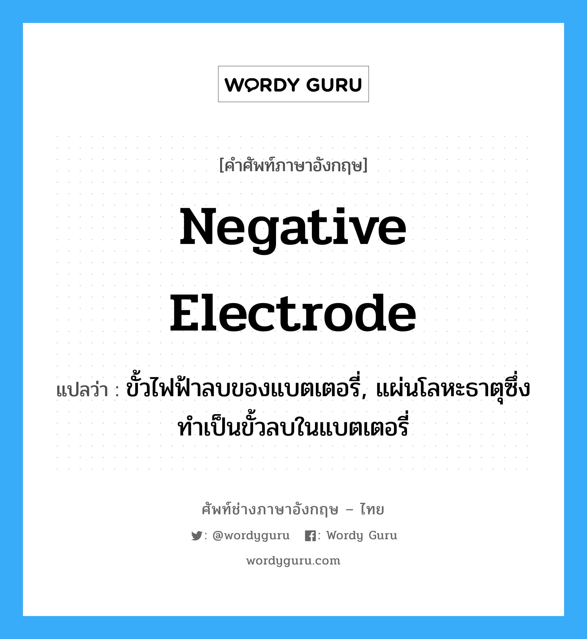 negative electrode แปลว่า?, คำศัพท์ช่างภาษาอังกฤษ - ไทย negative electrode คำศัพท์ภาษาอังกฤษ negative electrode แปลว่า ขั้วไฟฟ้าลบของแบตเตอรี่, แผ่นโลหะธาตุซึ่งทำเป็นขั้วลบในแบตเตอรี่