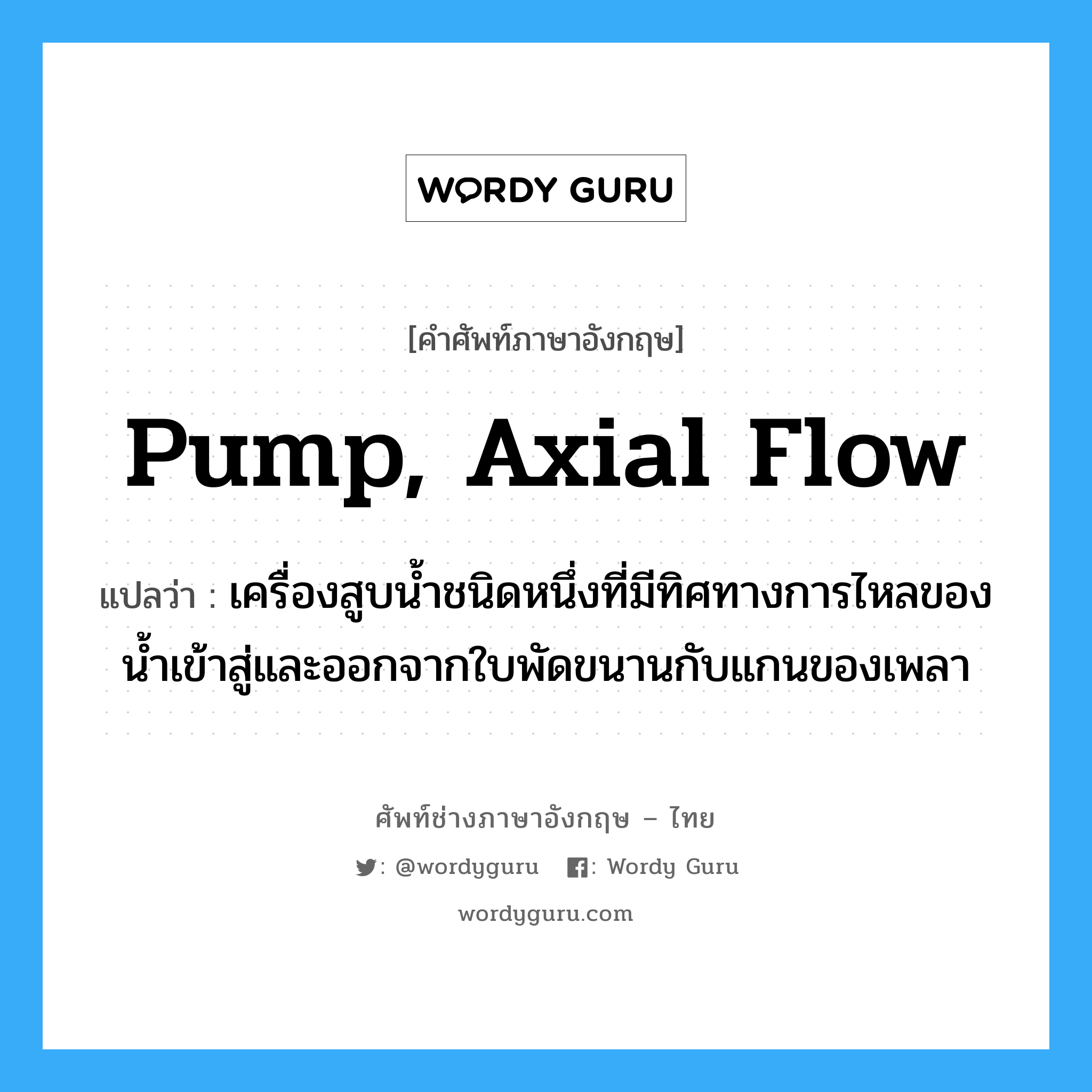 pump, axial flow แปลว่า?, คำศัพท์ช่างภาษาอังกฤษ - ไทย pump, axial flow คำศัพท์ภาษาอังกฤษ pump, axial flow แปลว่า เครื่องสูบน้ำชนิดหนึ่งที่มีทิศทางการไหลของน้ำเข้าสู่และออกจากใบพัดขนานกับแกนของเพลา