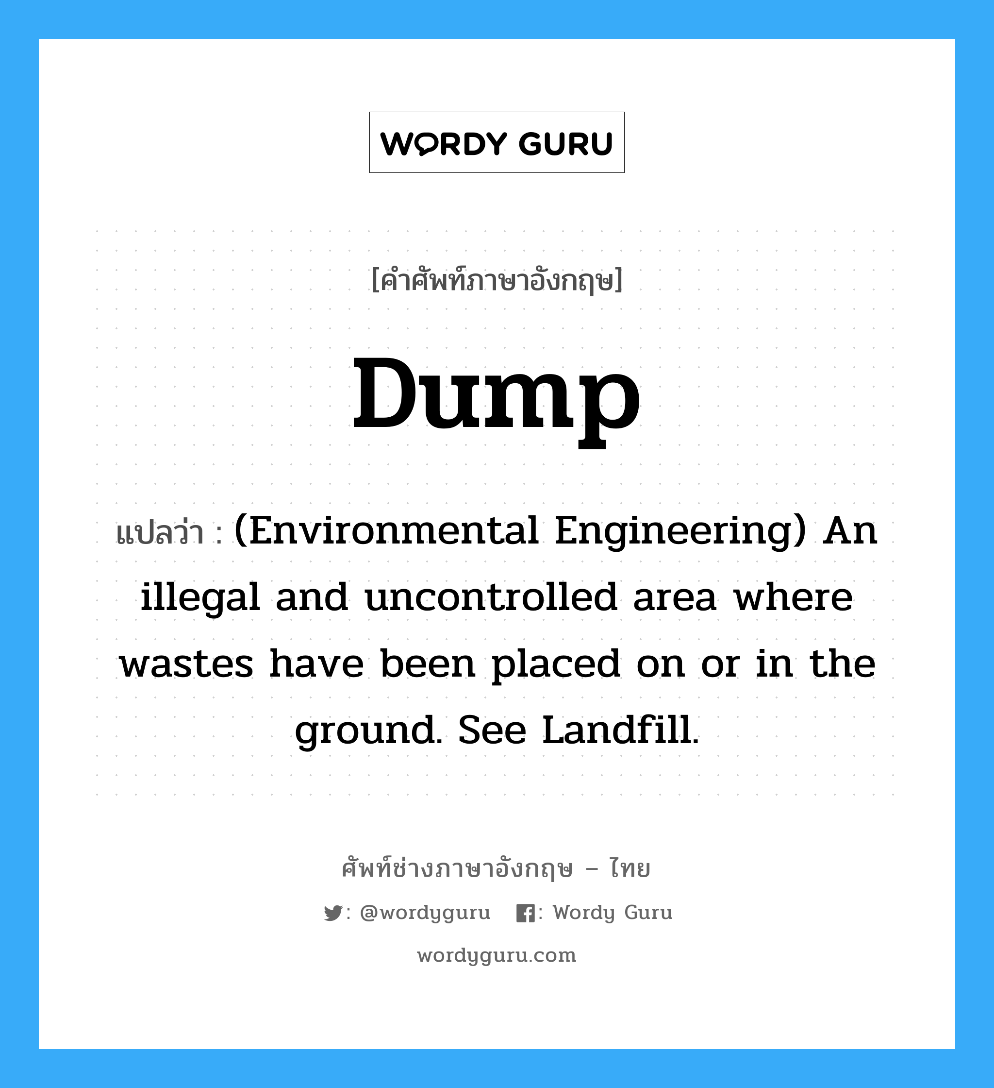 Dump แปลว่า?, คำศัพท์ช่างภาษาอังกฤษ - ไทย Dump คำศัพท์ภาษาอังกฤษ Dump แปลว่า (Environmental Engineering) An illegal and uncontrolled area where wastes have been placed on or in the ground. See Landfill.