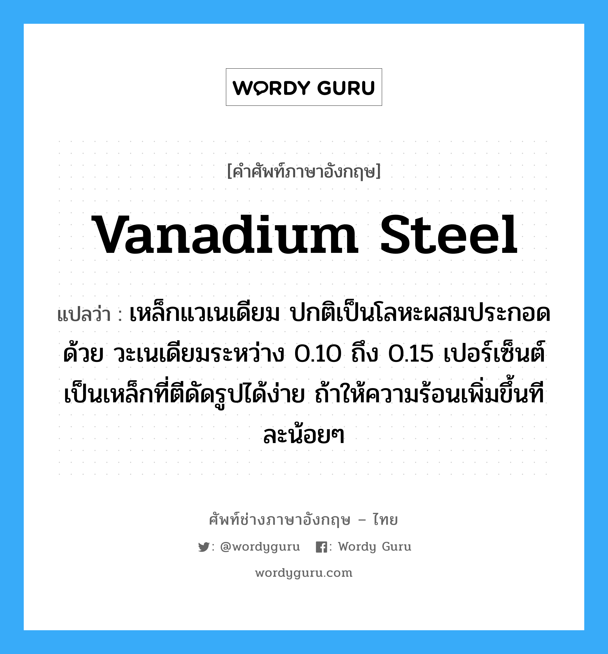 vanadium steel แปลว่า?, คำศัพท์ช่างภาษาอังกฤษ - ไทย vanadium steel คำศัพท์ภาษาอังกฤษ vanadium steel แปลว่า เหล็กแวเนเดียม ปกติเป็นโลหะผสมประกอดด้วย วะเนเดียมระหว่าง 0.10 ถึง 0.15 เปอร์เซ็นต์ เป็นเหล็กที่ตีดัดรูปได้ง่าย ถ้าให้ความร้อนเพิ่มขึ้นทีละน้อยๆ