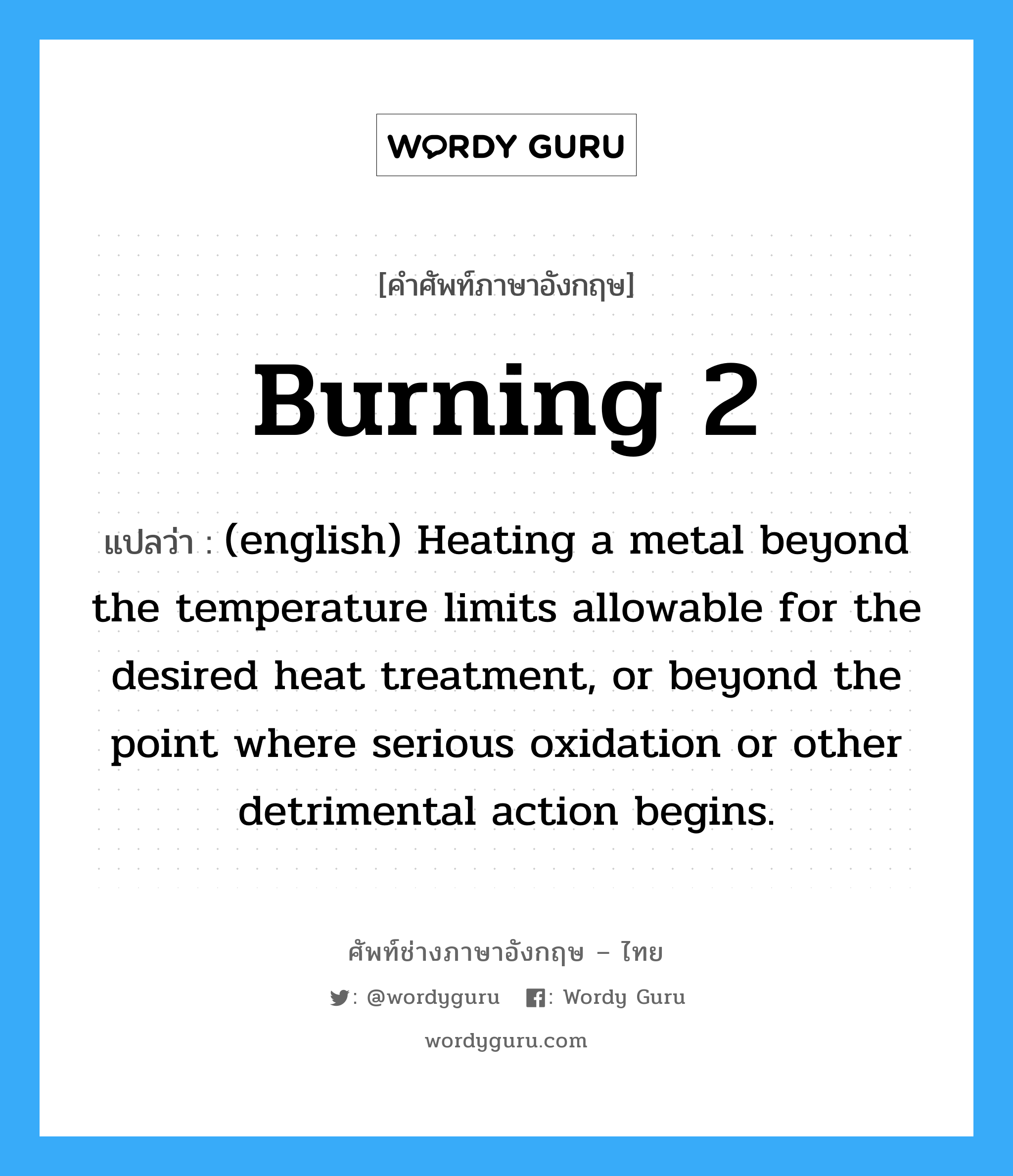 Burning 2 แปลว่า?, คำศัพท์ช่างภาษาอังกฤษ - ไทย Burning 2 คำศัพท์ภาษาอังกฤษ Burning 2 แปลว่า (english) Heating a metal beyond the temperature limits allowable for the desired heat treatment, or beyond the point where serious oxidation or other detrimental action begins.