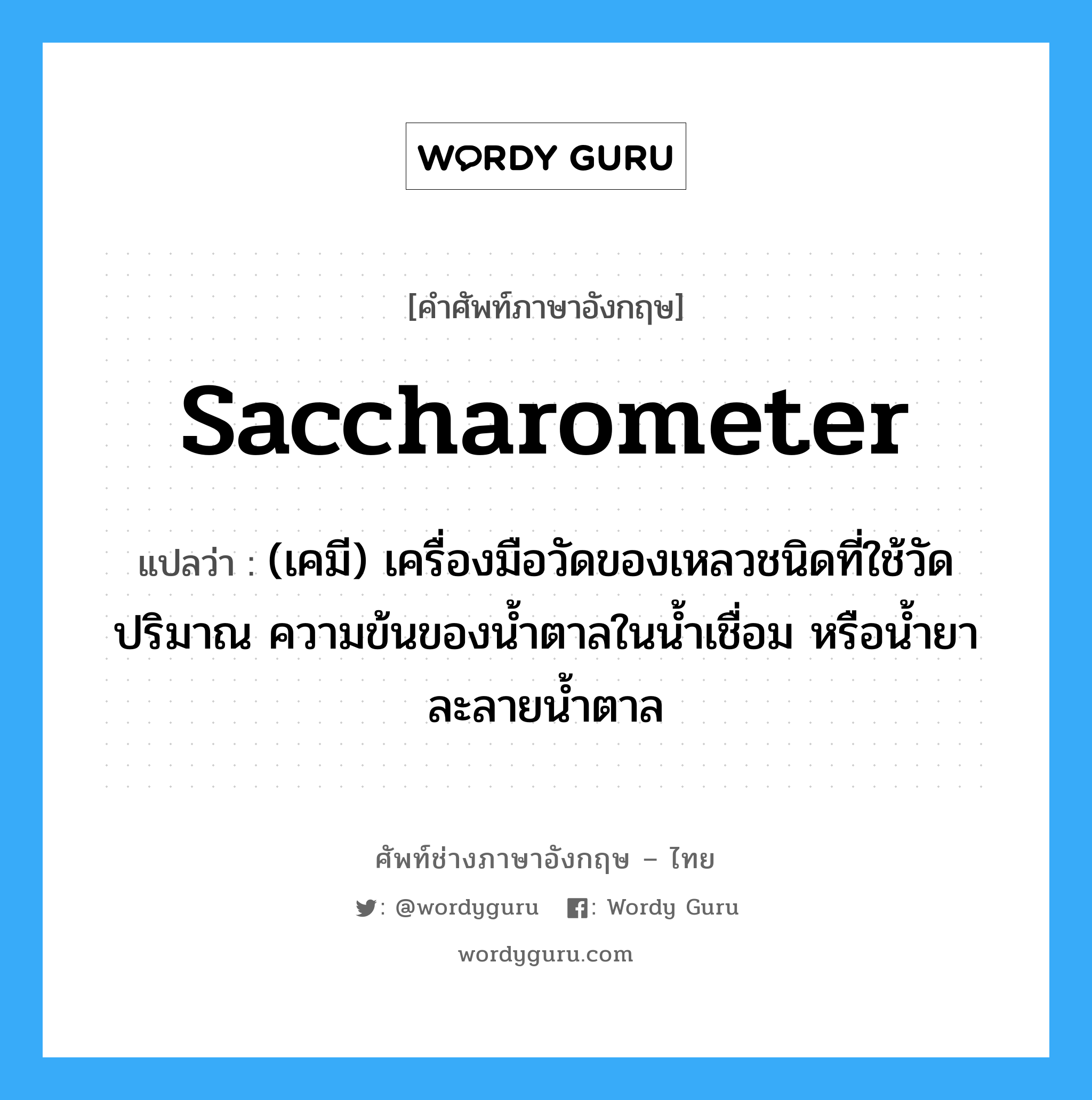 saccharometer แปลว่า?, คำศัพท์ช่างภาษาอังกฤษ - ไทย saccharometer คำศัพท์ภาษาอังกฤษ saccharometer แปลว่า (เคมี) เครื่องมือวัดของเหลวชนิดที่ใช้วัดปริมาณ ความข้นของน้ำตาลในน้ำเชื่อม หรือน้ำยาละลายน้ำตาล