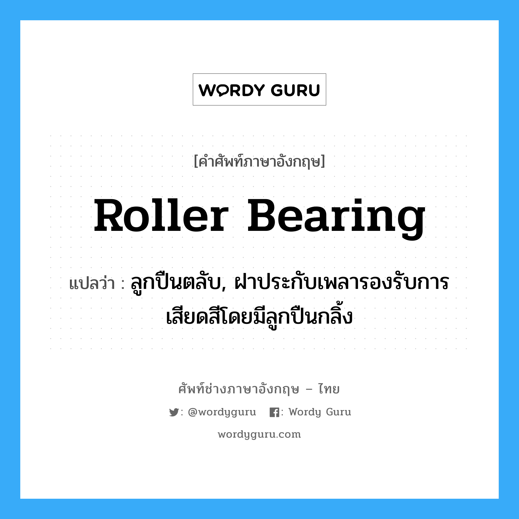 roller bearing แปลว่า?, คำศัพท์ช่างภาษาอังกฤษ - ไทย roller bearing คำศัพท์ภาษาอังกฤษ roller bearing แปลว่า ลูกปืนตลับ, ฝาประกับเพลารองรับการเสียดสีโดยมีลูกปืนกลิ้ง