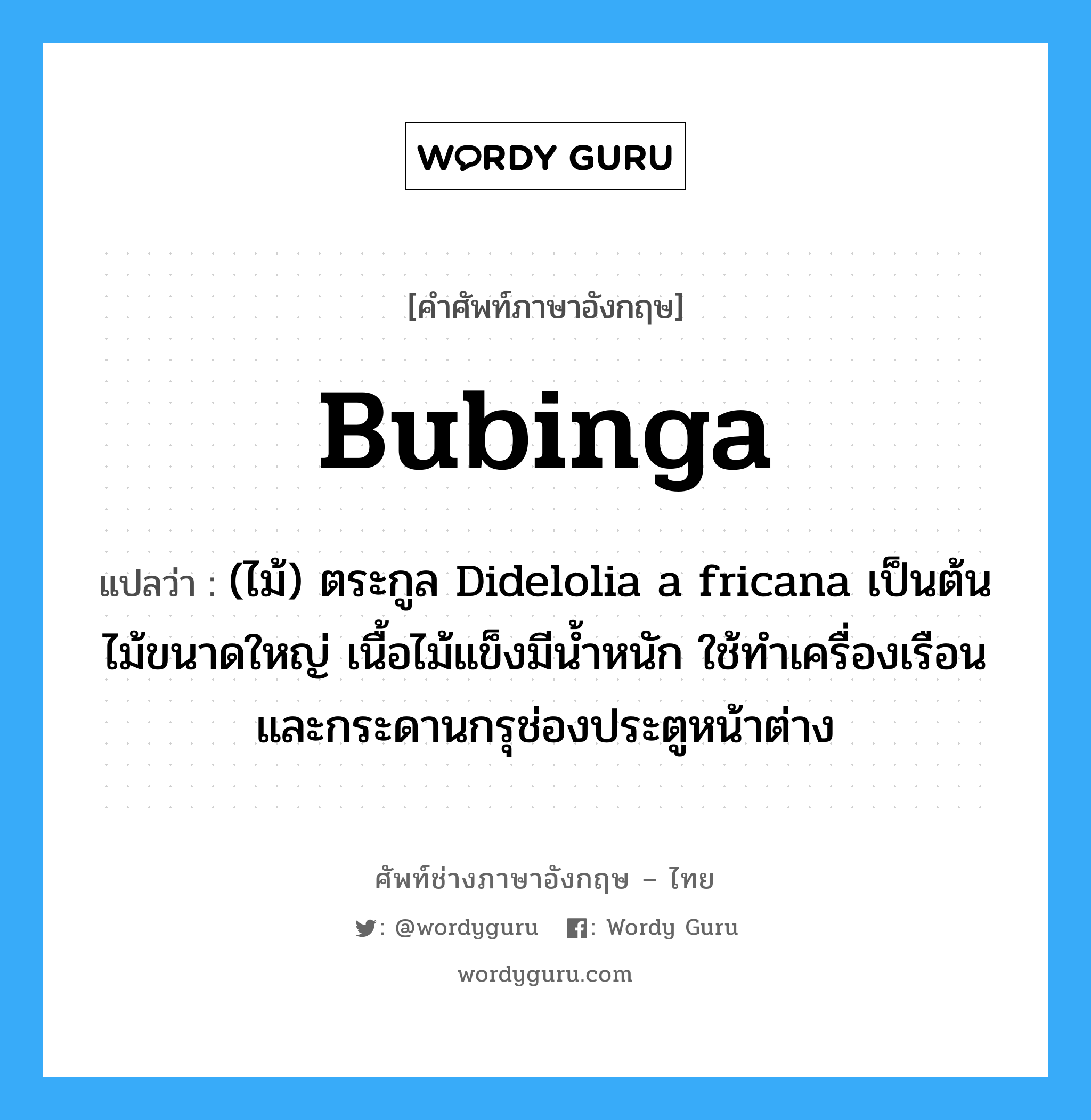 bubinga แปลว่า?, คำศัพท์ช่างภาษาอังกฤษ - ไทย bubinga คำศัพท์ภาษาอังกฤษ bubinga แปลว่า (ไม้) ตระกูล Didelolia a fricana เป็นต้นไม้ขนาดใหญ่ เนื้อไม้แข็งมีน้ำหนัก ใช้ทำเครื่องเรือนและกระดานกรุช่องประตูหน้าต่าง