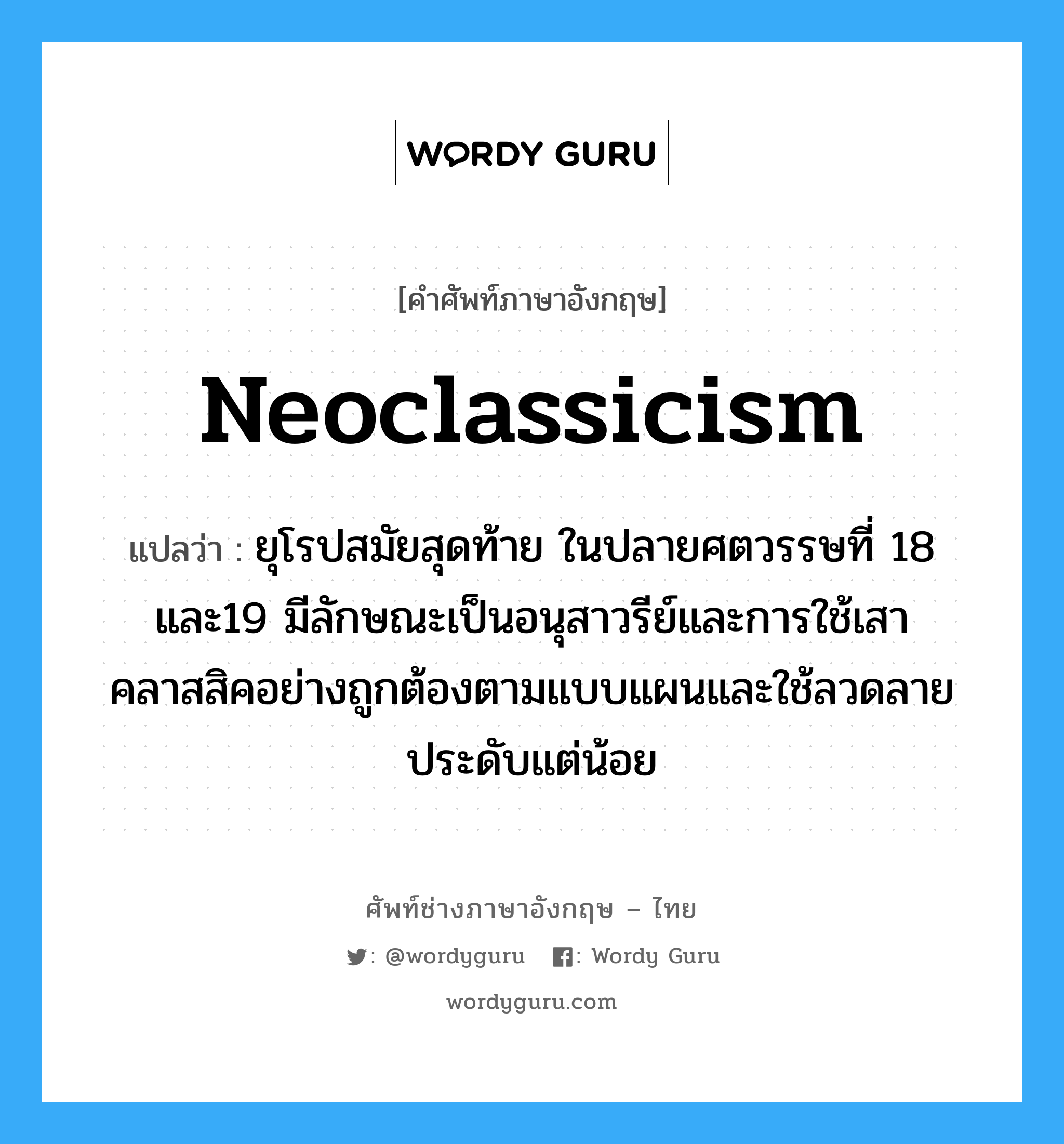 neoclassicism แปลว่า?, คำศัพท์ช่างภาษาอังกฤษ - ไทย neoclassicism คำศัพท์ภาษาอังกฤษ neoclassicism แปลว่า ยุโรปสมัยสุดท้าย ในปลายศตวรรษที่ 18 และ19 มีลักษณะเป็นอนุสาวรีย์และการใช้เสาคลาสสิคอย่างถูกต้องตามแบบแผนและใช้ลวดลายประดับแต่น้อย