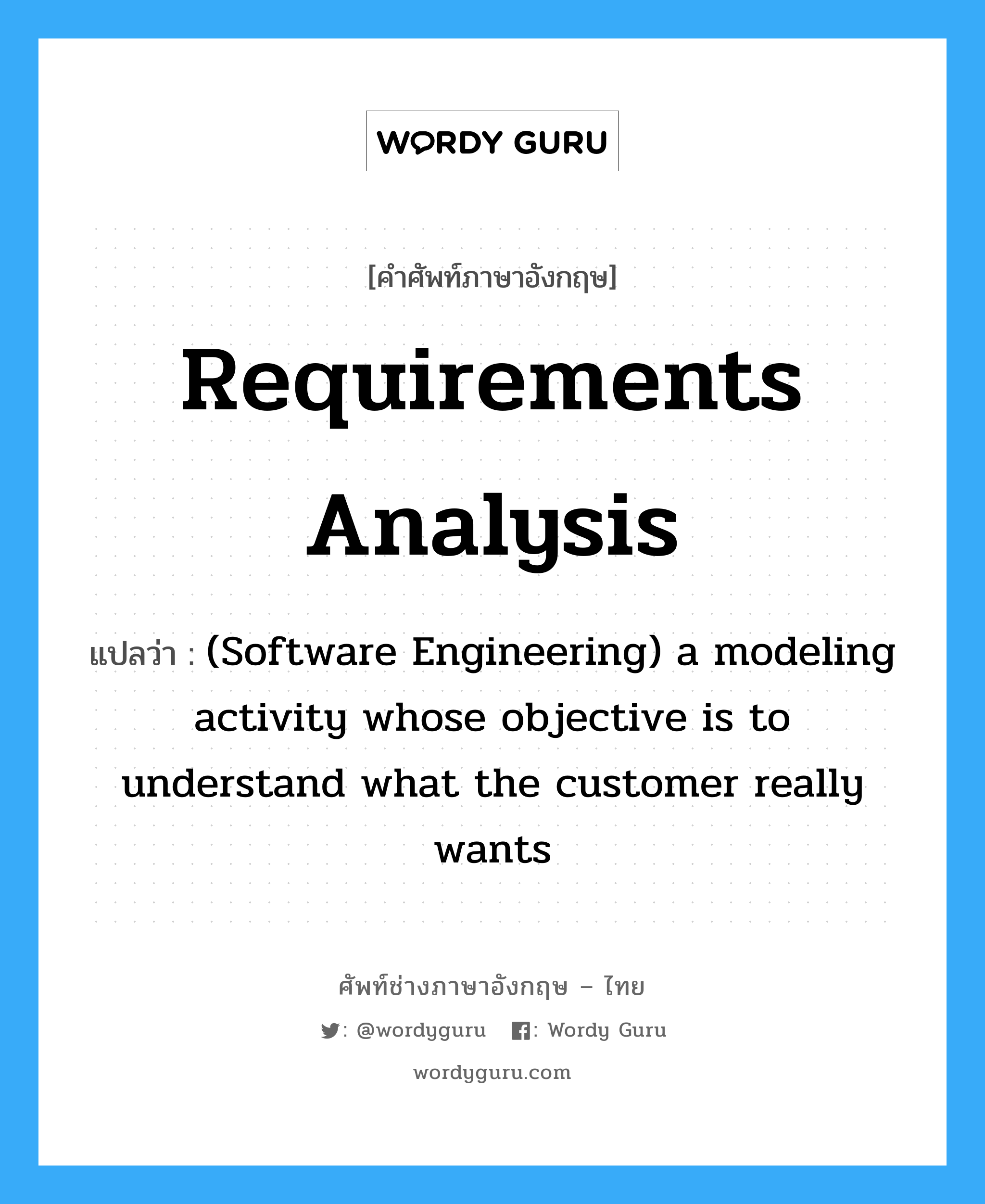 Requirements analysis แปลว่า?, คำศัพท์ช่างภาษาอังกฤษ - ไทย Requirements analysis คำศัพท์ภาษาอังกฤษ Requirements analysis แปลว่า (Software Engineering) a modeling activity whose objective is to understand what the customer really wants