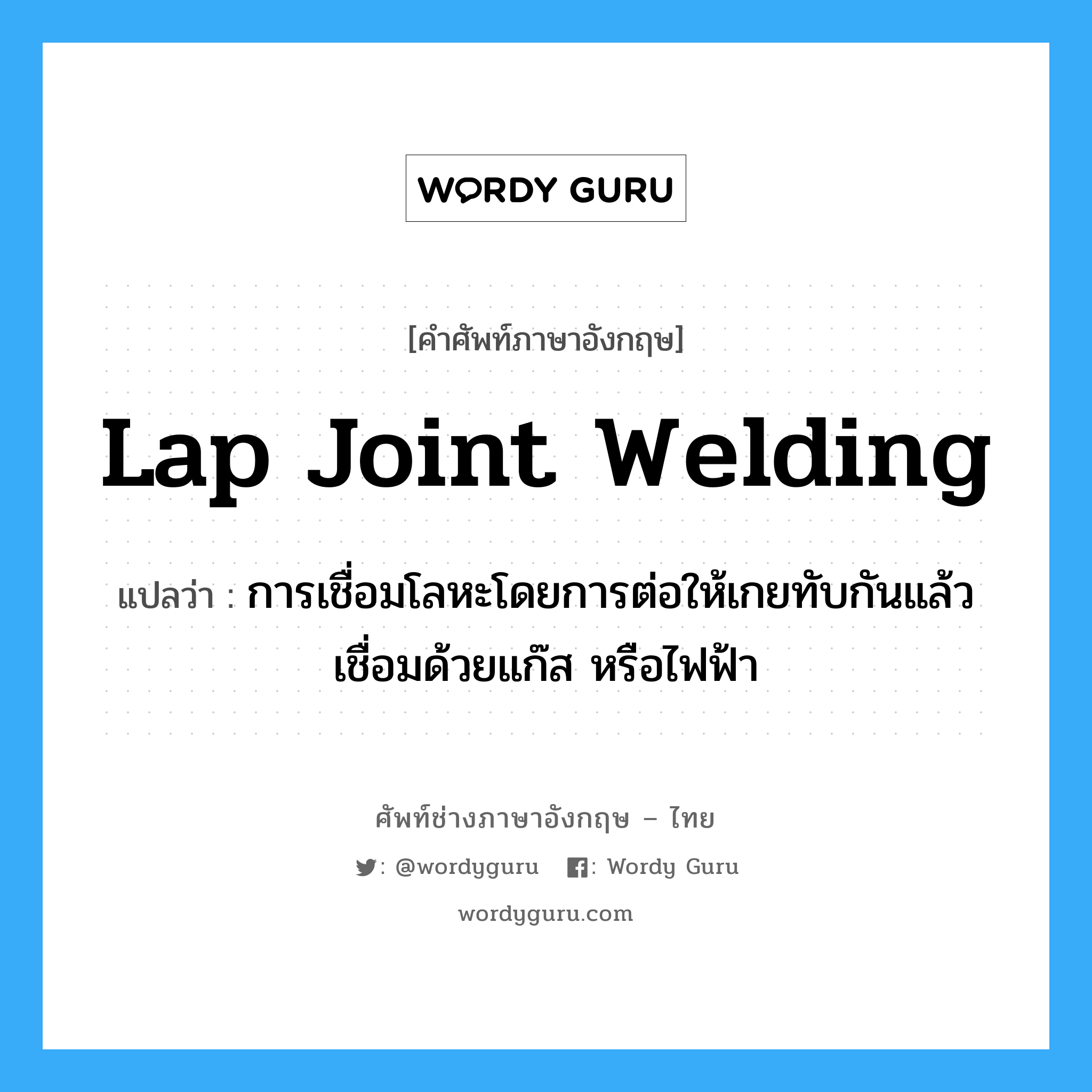 lap joint welding แปลว่า?, คำศัพท์ช่างภาษาอังกฤษ - ไทย lap joint welding คำศัพท์ภาษาอังกฤษ lap joint welding แปลว่า การเชื่อมโลหะโดยการต่อให้เกยทับกันแล้วเชื่อมด้วยแก๊ส หรือไฟฟ้า