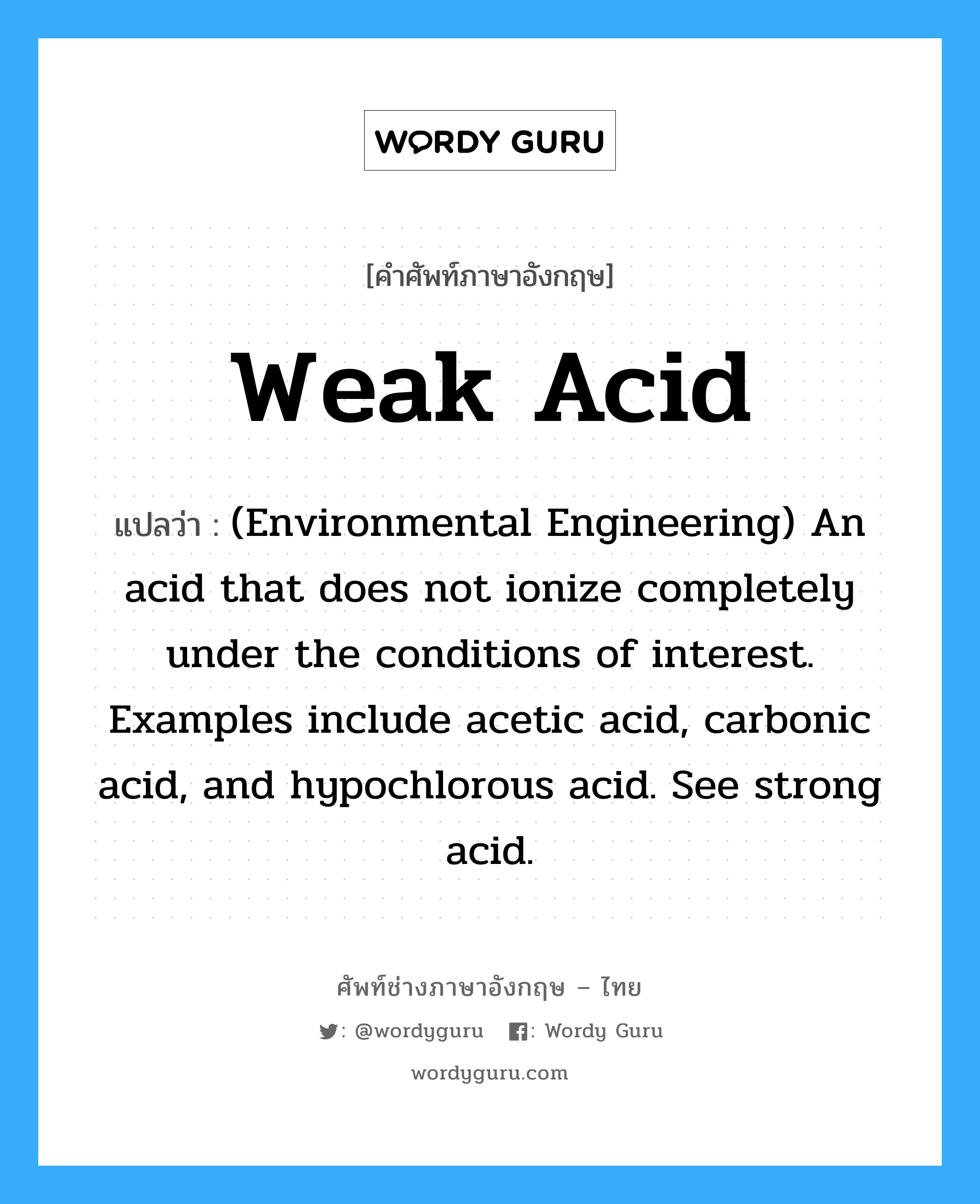 Weak acid แปลว่า?, คำศัพท์ช่างภาษาอังกฤษ - ไทย Weak acid คำศัพท์ภาษาอังกฤษ Weak acid แปลว่า (Environmental Engineering) An acid that does not ionize completely under the conditions of interest. Examples include acetic acid, carbonic acid, and hypochlorous acid. See strong acid.