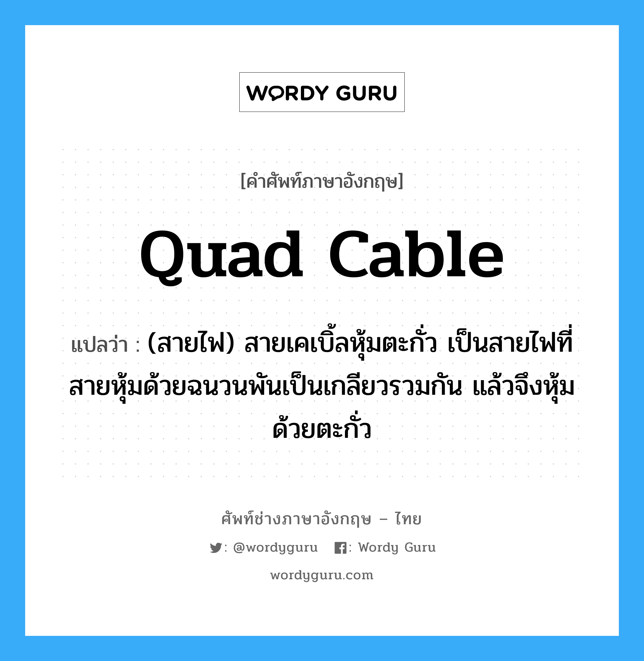 quad cable แปลว่า?, คำศัพท์ช่างภาษาอังกฤษ - ไทย quad cable คำศัพท์ภาษาอังกฤษ quad cable แปลว่า (สายไฟ) สายเคเบิ้ลหุ้มตะกั่ว เป็นสายไฟที่สายหุ้มด้วยฉนวนพันเป็นเกลียวรวมกัน แล้วจึงหุ้มด้วยตะกั่ว
