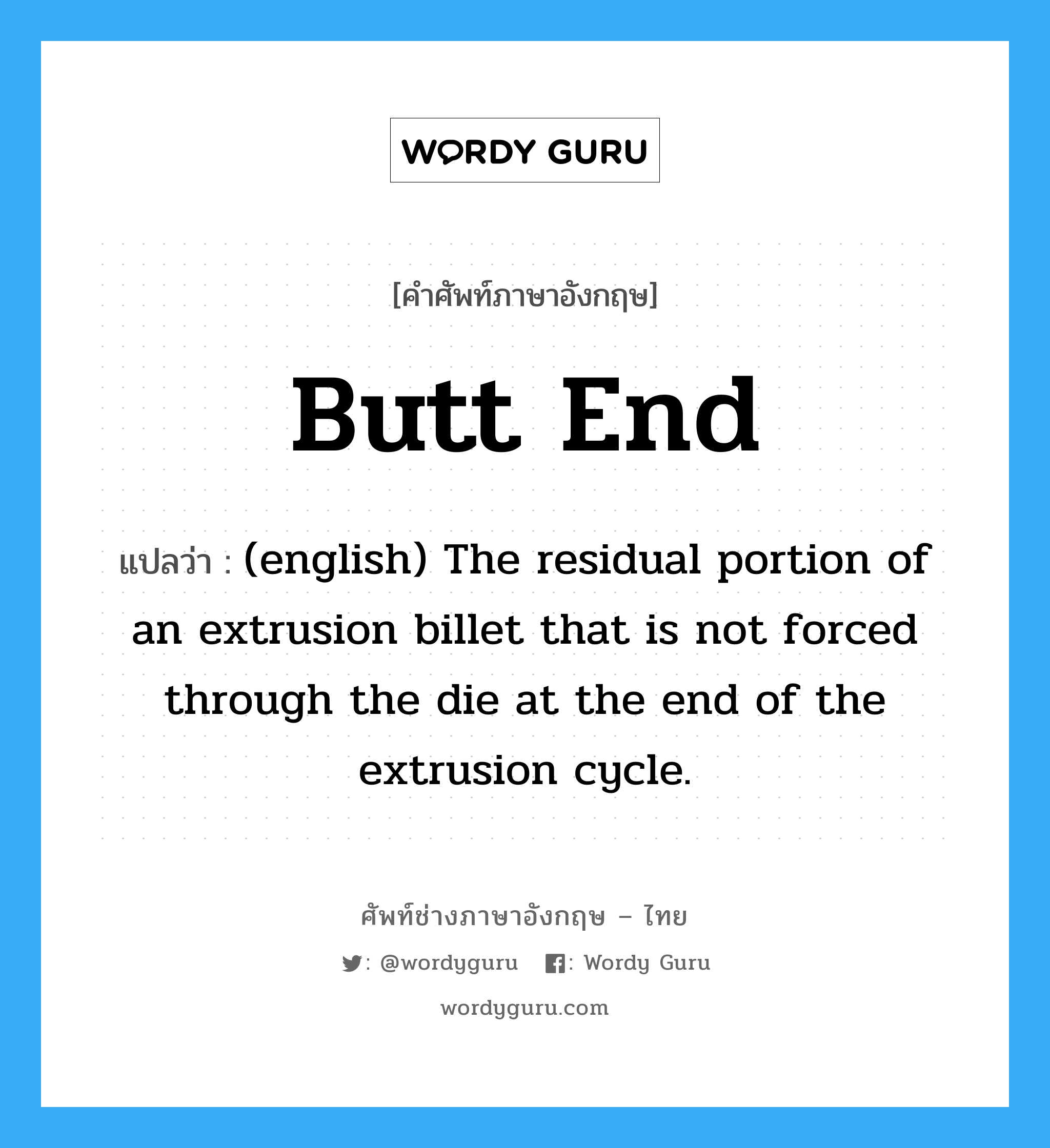 Butt end แปลว่า?, คำศัพท์ช่างภาษาอังกฤษ - ไทย Butt end คำศัพท์ภาษาอังกฤษ Butt end แปลว่า (english) The residual portion of an extrusion billet that is not forced through the die at the end of the extrusion cycle.