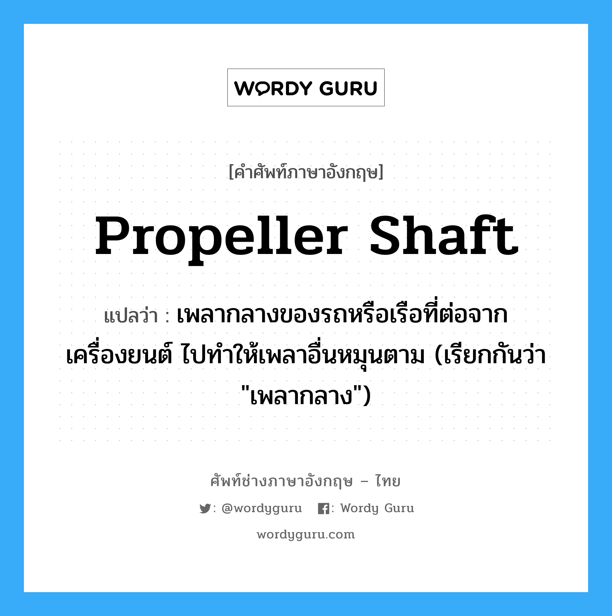 propeller shaft แปลว่า?, คำศัพท์ช่างภาษาอังกฤษ - ไทย propeller shaft คำศัพท์ภาษาอังกฤษ propeller shaft แปลว่า เพลากลางของรถหรือเรือที่ต่อจากเครื่องยนต์ ไปทำให้เพลาอื่นหมุนตาม (เรียกกันว่า "เพลากลาง")