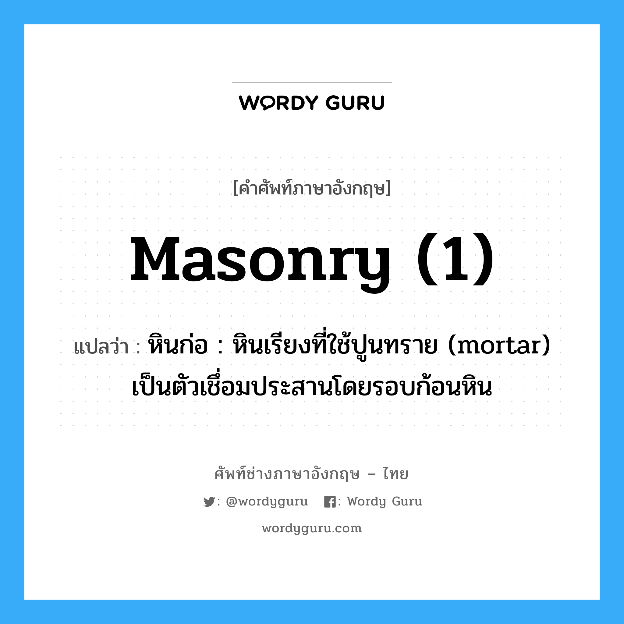 masonry (1) แปลว่า?, คำศัพท์ช่างภาษาอังกฤษ - ไทย masonry (1) คำศัพท์ภาษาอังกฤษ masonry (1) แปลว่า หินก่อ : หินเรียงที่ใช้ปูนทราย (mortar) เป็นตัวเชึ่อมประสานโดยรอบก้อนหิน