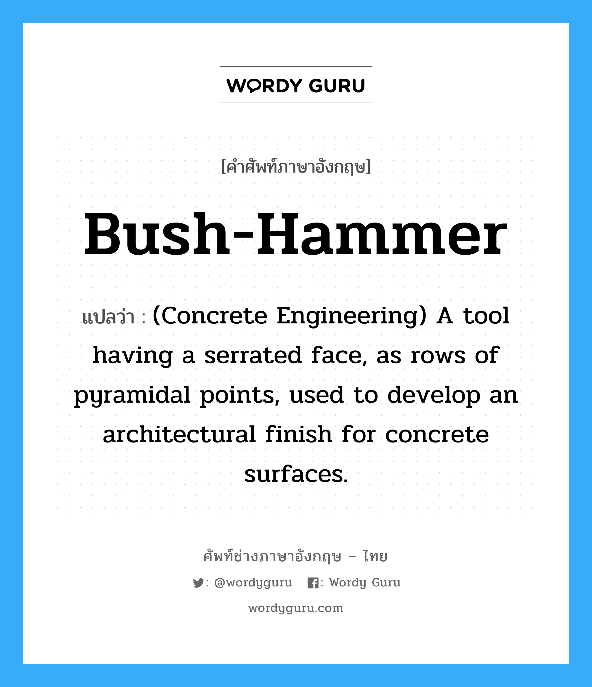 Bush-hammer แปลว่า?, คำศัพท์ช่างภาษาอังกฤษ - ไทย Bush-hammer คำศัพท์ภาษาอังกฤษ Bush-hammer แปลว่า (Concrete Engineering) A tool having a serrated face, as rows of pyramidal points, used to develop an architectural finish for concrete surfaces.