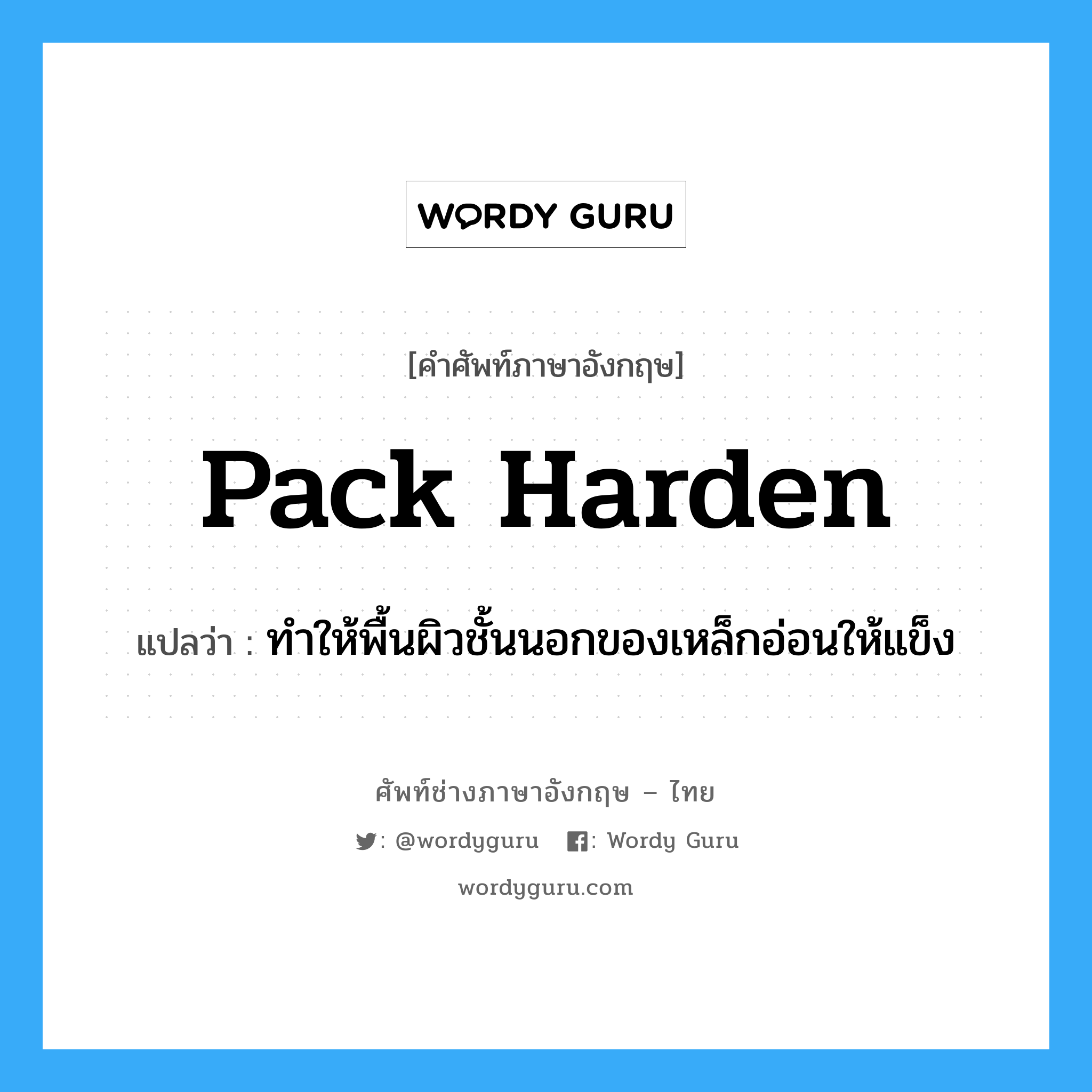 pack harden แปลว่า?, คำศัพท์ช่างภาษาอังกฤษ - ไทย pack harden คำศัพท์ภาษาอังกฤษ pack harden แปลว่า ทำให้พื้นผิวชั้นนอกของเหล็กอ่อนให้แข็ง