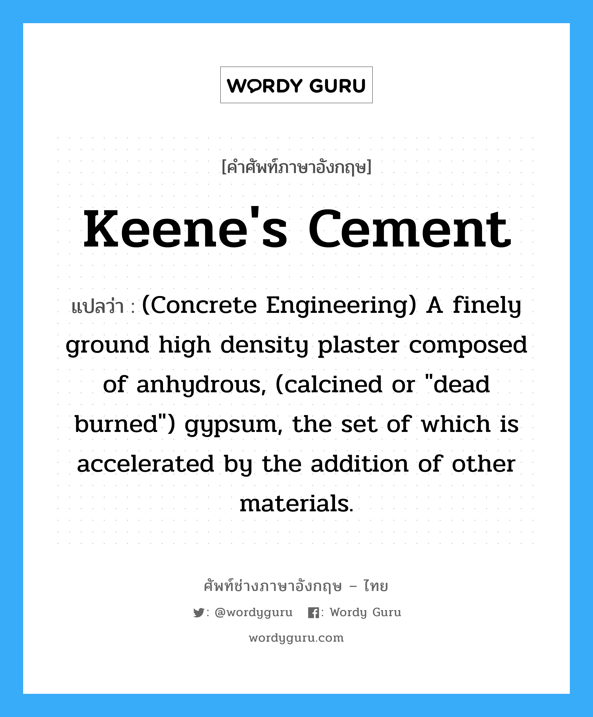 Keene's Cement แปลว่า?, คำศัพท์ช่างภาษาอังกฤษ - ไทย Keene's Cement คำศัพท์ภาษาอังกฤษ Keene's Cement แปลว่า (Concrete Engineering) A finely ground high density plaster composed of anhydrous, (calcined or "dead burned") gypsum, the set of which is accelerated by the addition of other materials.