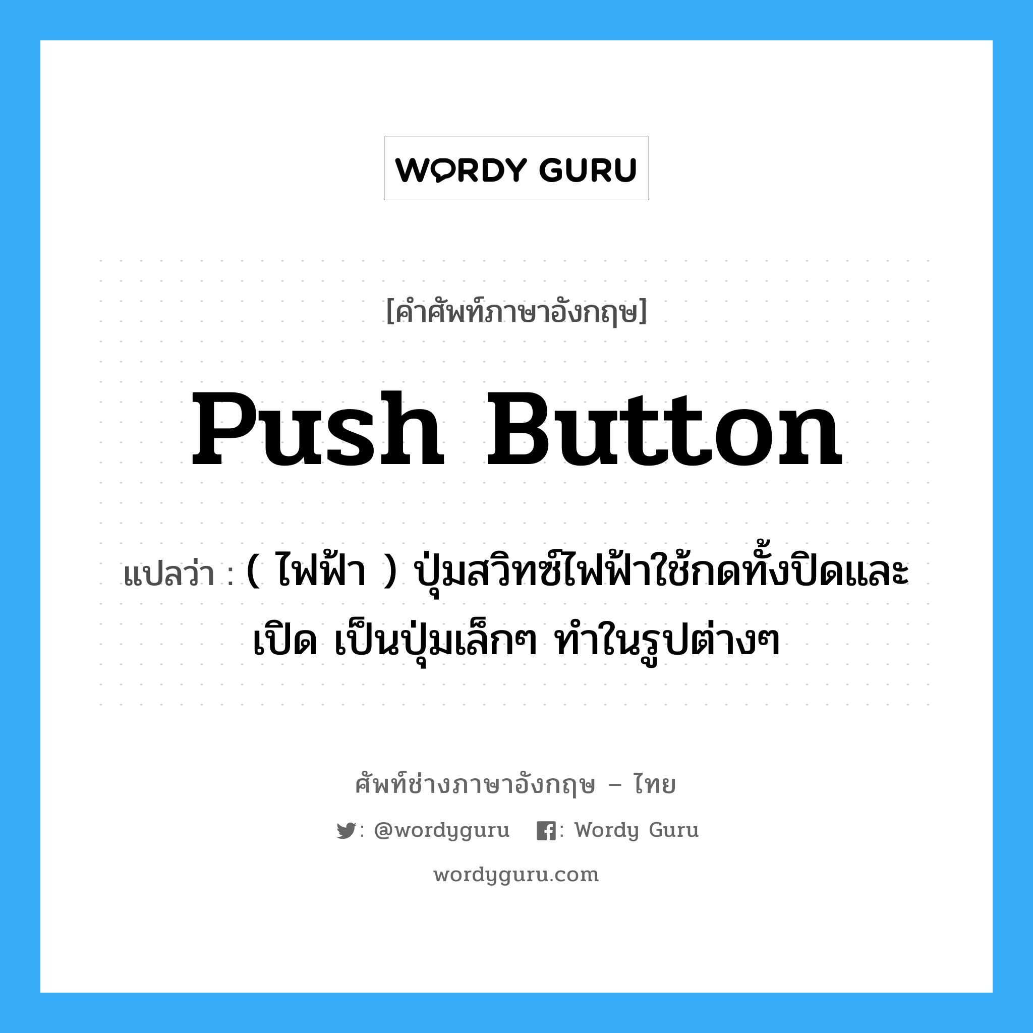 push-button แปลว่า?, คำศัพท์ช่างภาษาอังกฤษ - ไทย push button คำศัพท์ภาษาอังกฤษ push button แปลว่า ( ไฟฟ้า ) ปุ่มสวิทซ์ไฟฟ้าใช้กดทั้งปิดและเปิด เป็นปุ่มเล็กๆ ทำในรูปต่างๆ