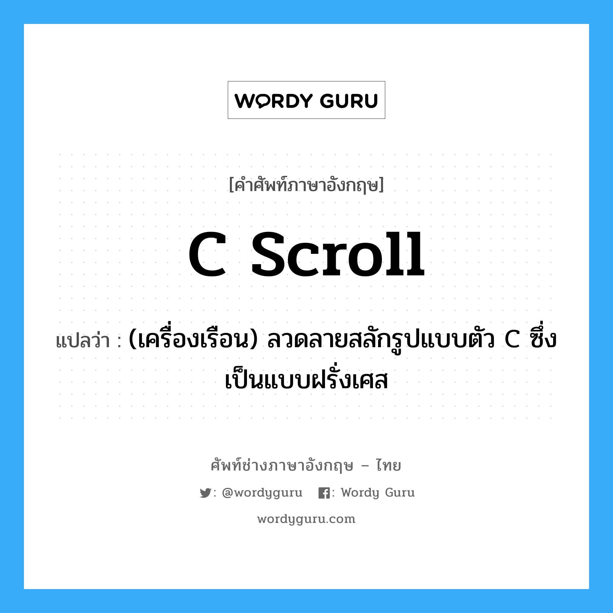 C scroll แปลว่า?, คำศัพท์ช่างภาษาอังกฤษ - ไทย C scroll คำศัพท์ภาษาอังกฤษ C scroll แปลว่า (เครื่องเรือน) ลวดลายสลักรูปแบบตัว C ซึ่งเป็นแบบฝรั่งเศส