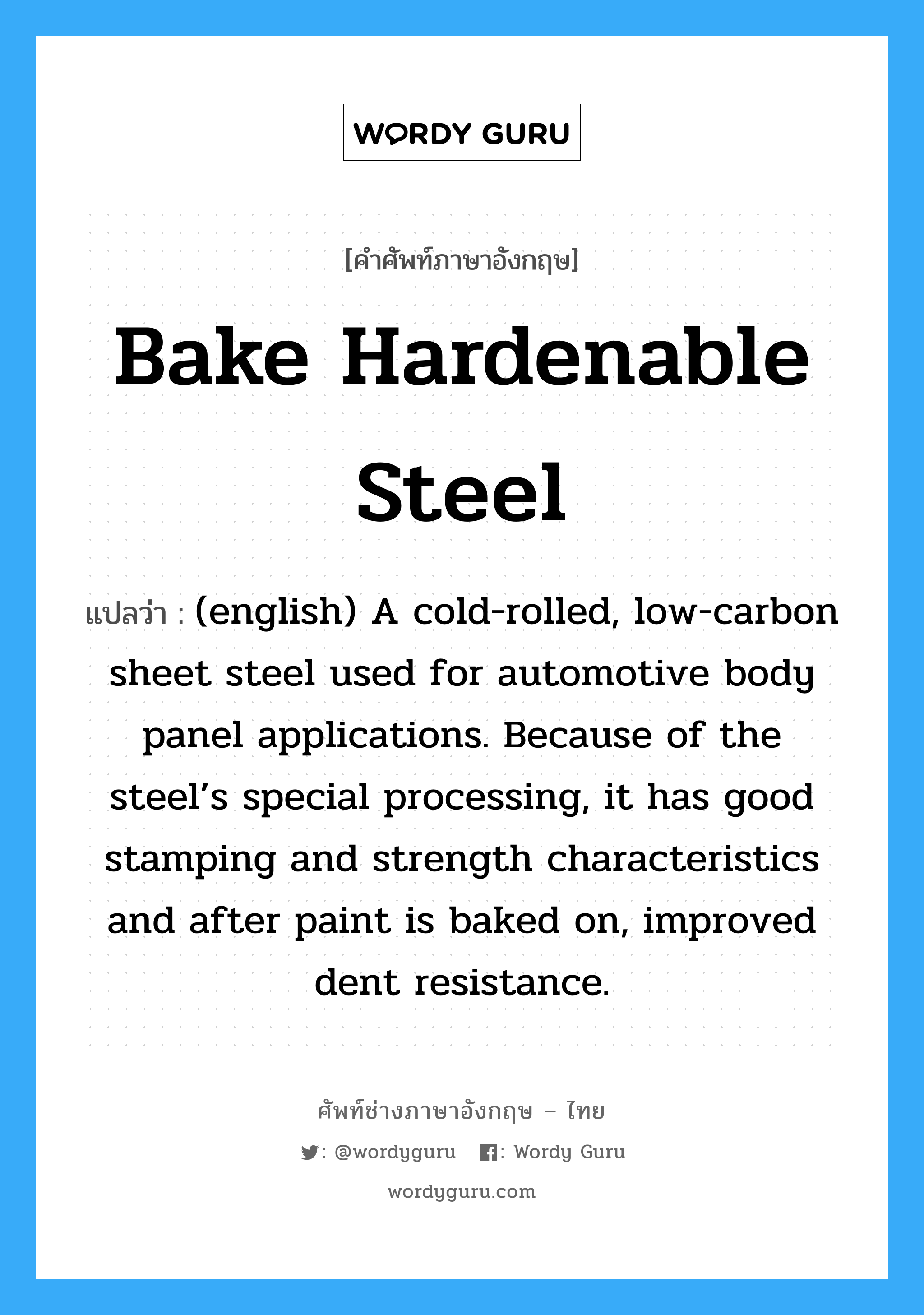 Bake Hardenable Steel แปลว่า?, คำศัพท์ช่างภาษาอังกฤษ - ไทย Bake Hardenable Steel คำศัพท์ภาษาอังกฤษ Bake Hardenable Steel แปลว่า (english) A cold-rolled, low-carbon sheet steel used for automotive body panel applications. Because of the steel’s special processing, it has good stamping and strength characteristics and after paint is baked on, improved dent resistance.
